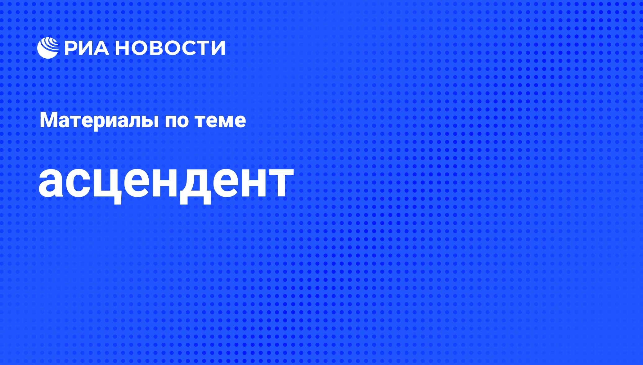 асцендент - последние новости сегодня - РИА Новости