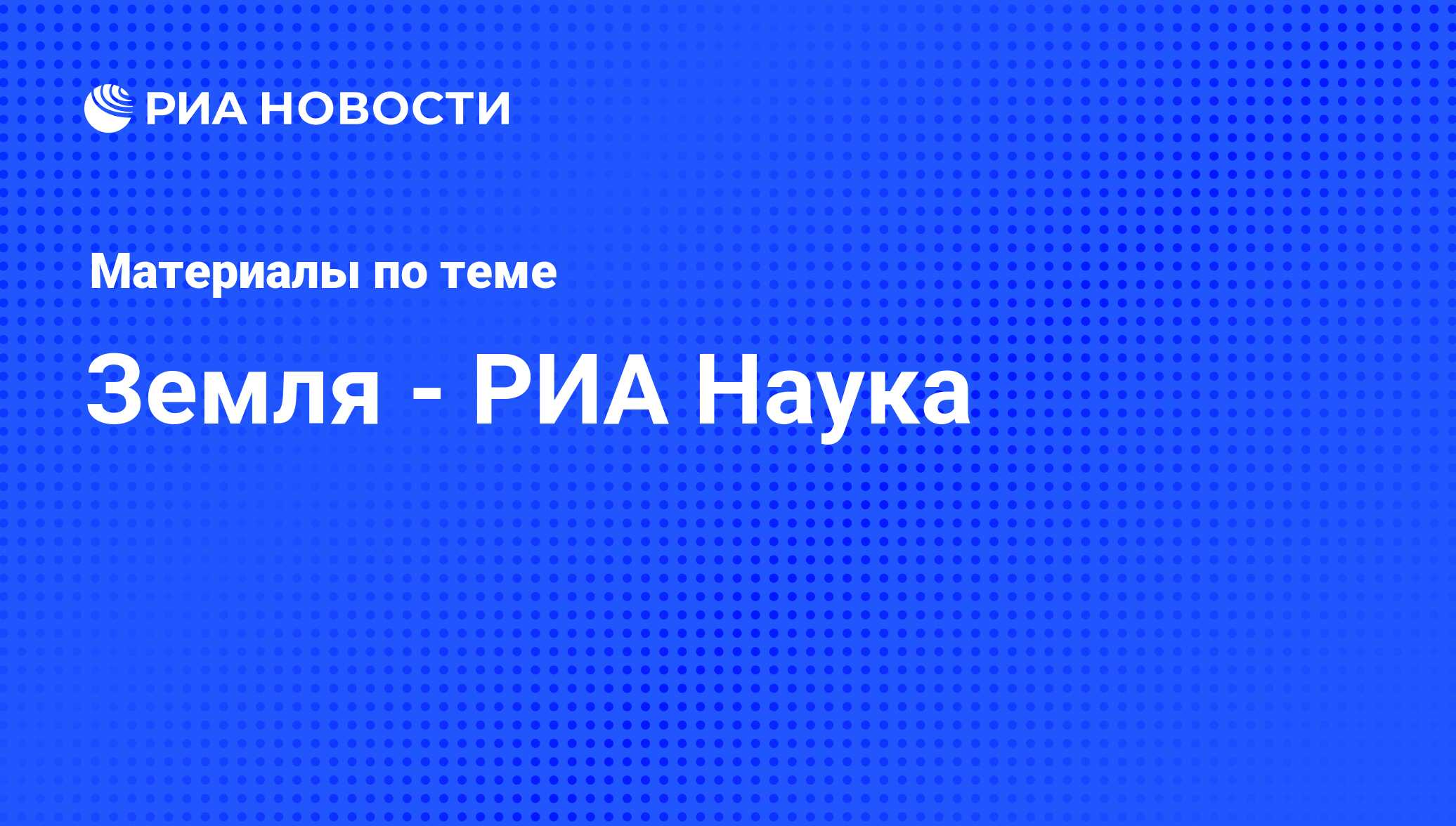 Земля - РИА Наука - последние новости сегодня - РИА Новости