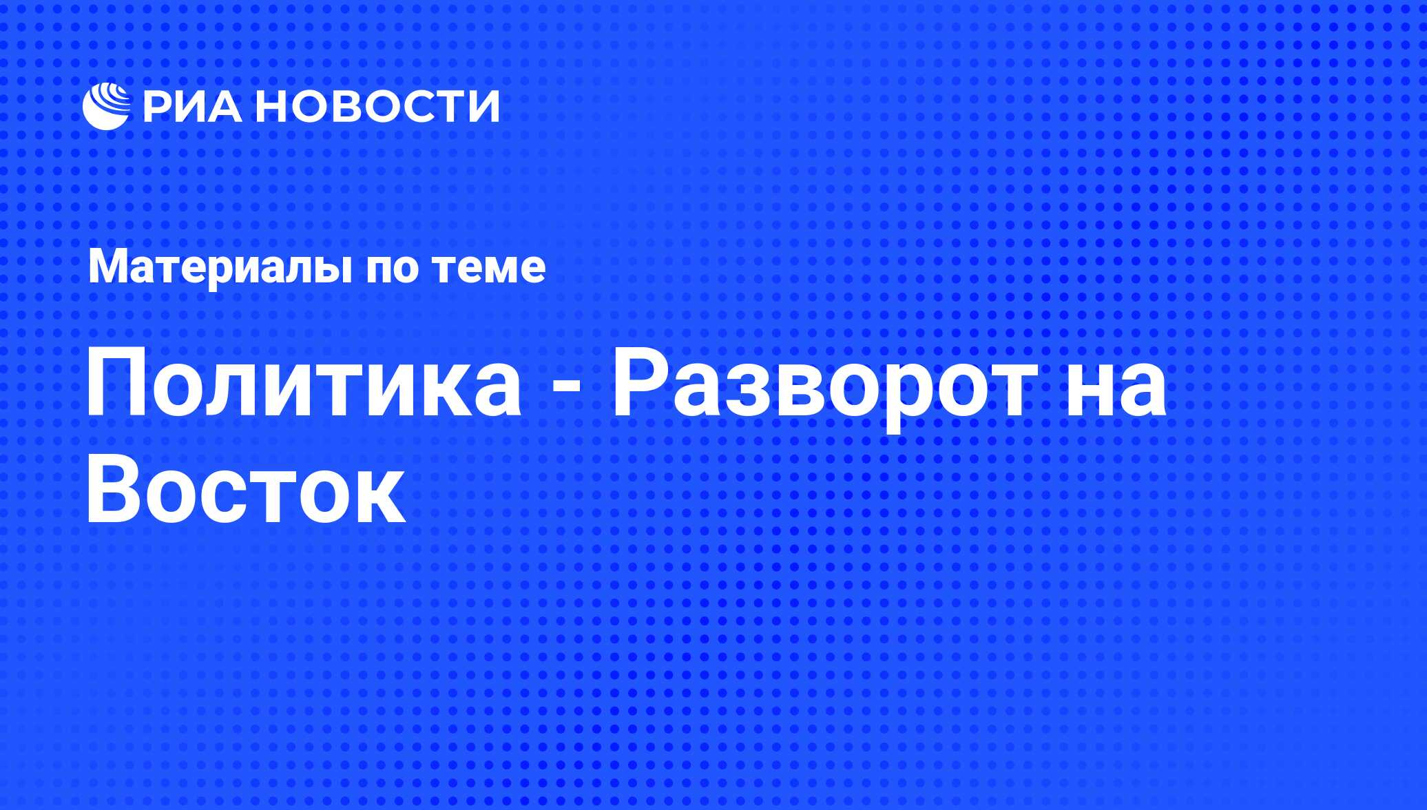 Политика - Разворот на Восток - последние новости сегодня - РИА Новости