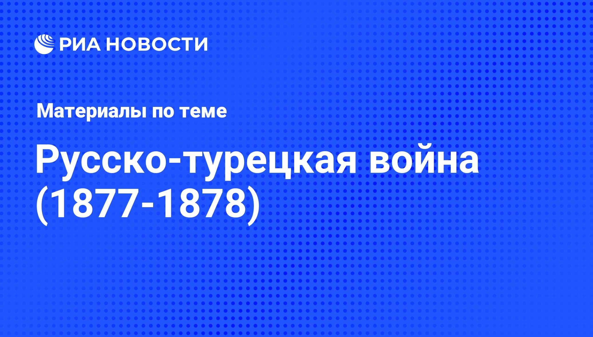 Русско-турецкая война (1877-1878) - последние новости сегодня - РИА Новости