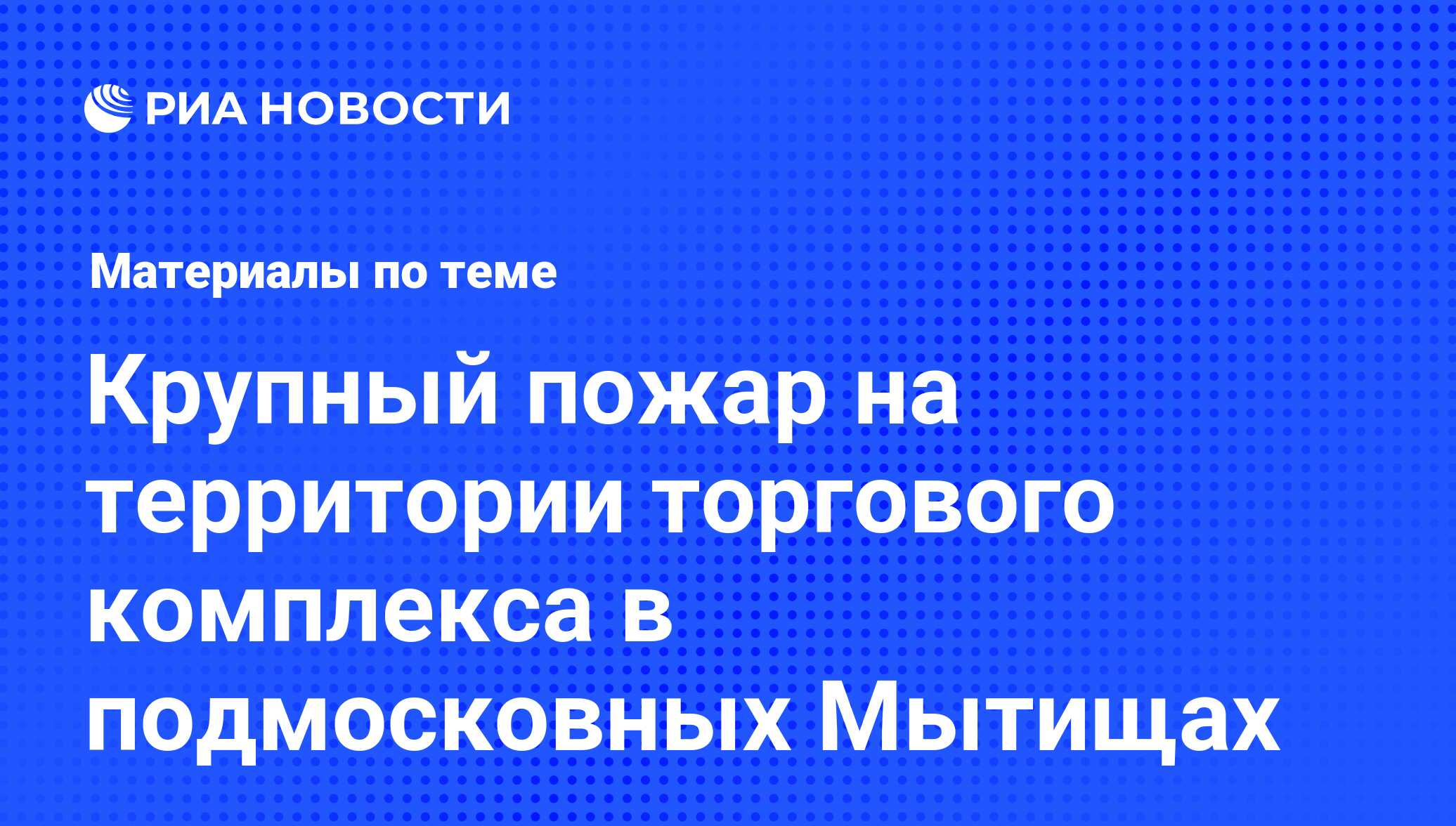 Крупный пожар на территории торгового комплекса в подмосковных Мытищах -  последние новости сегодня - РИА Новости