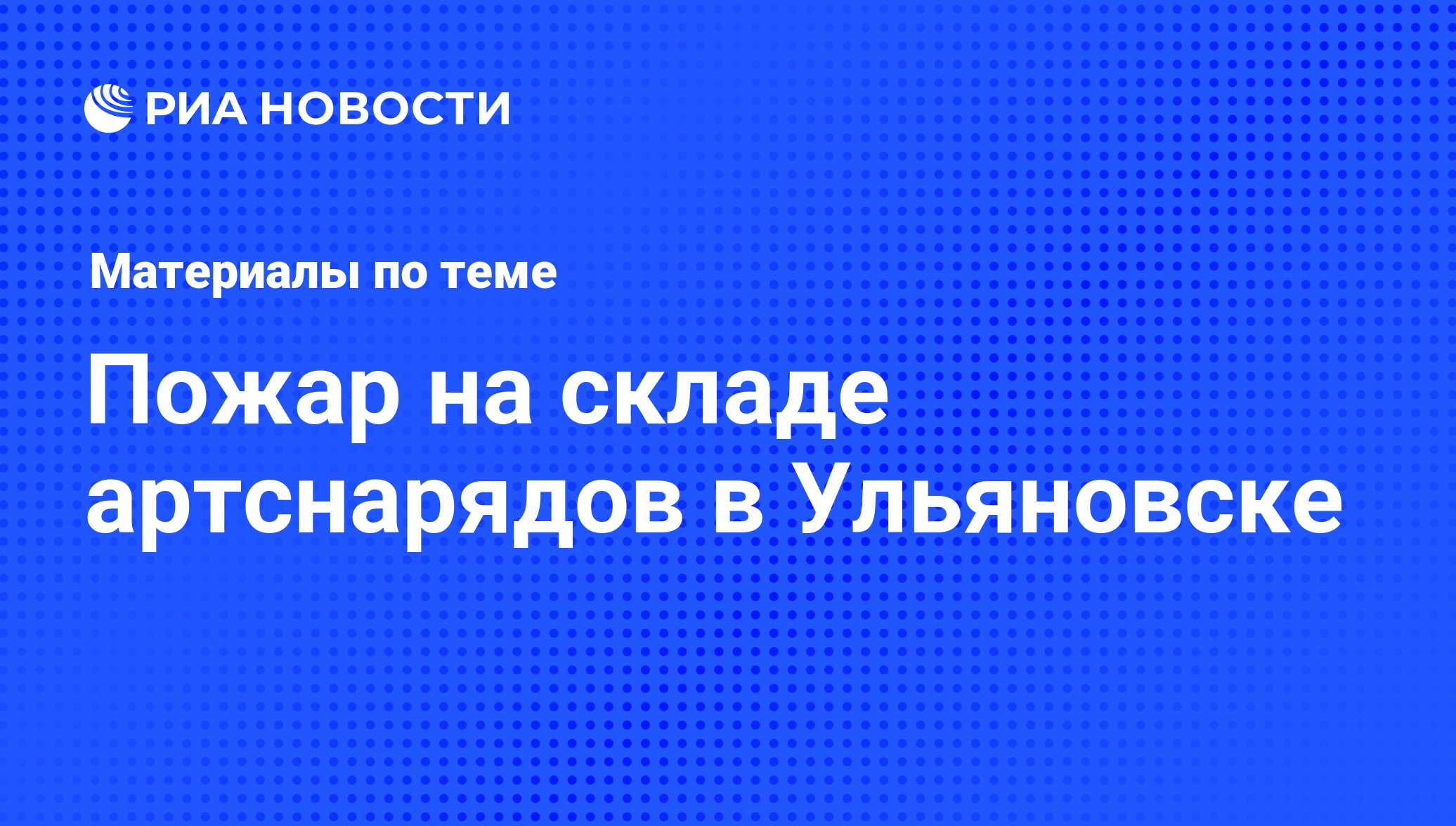 Пожар на складе артснарядов в Ульяновске - последние новости сегодня - РИА  Новости