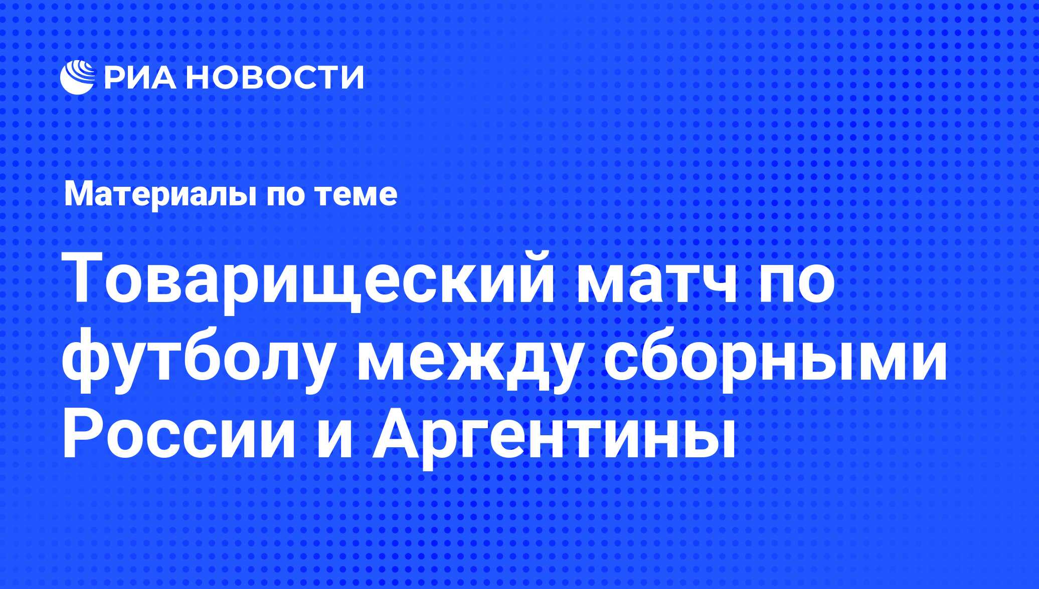 Товарищеский матч по футболу между сборными России и Аргентины - последние  новости сегодня - РИА Новости