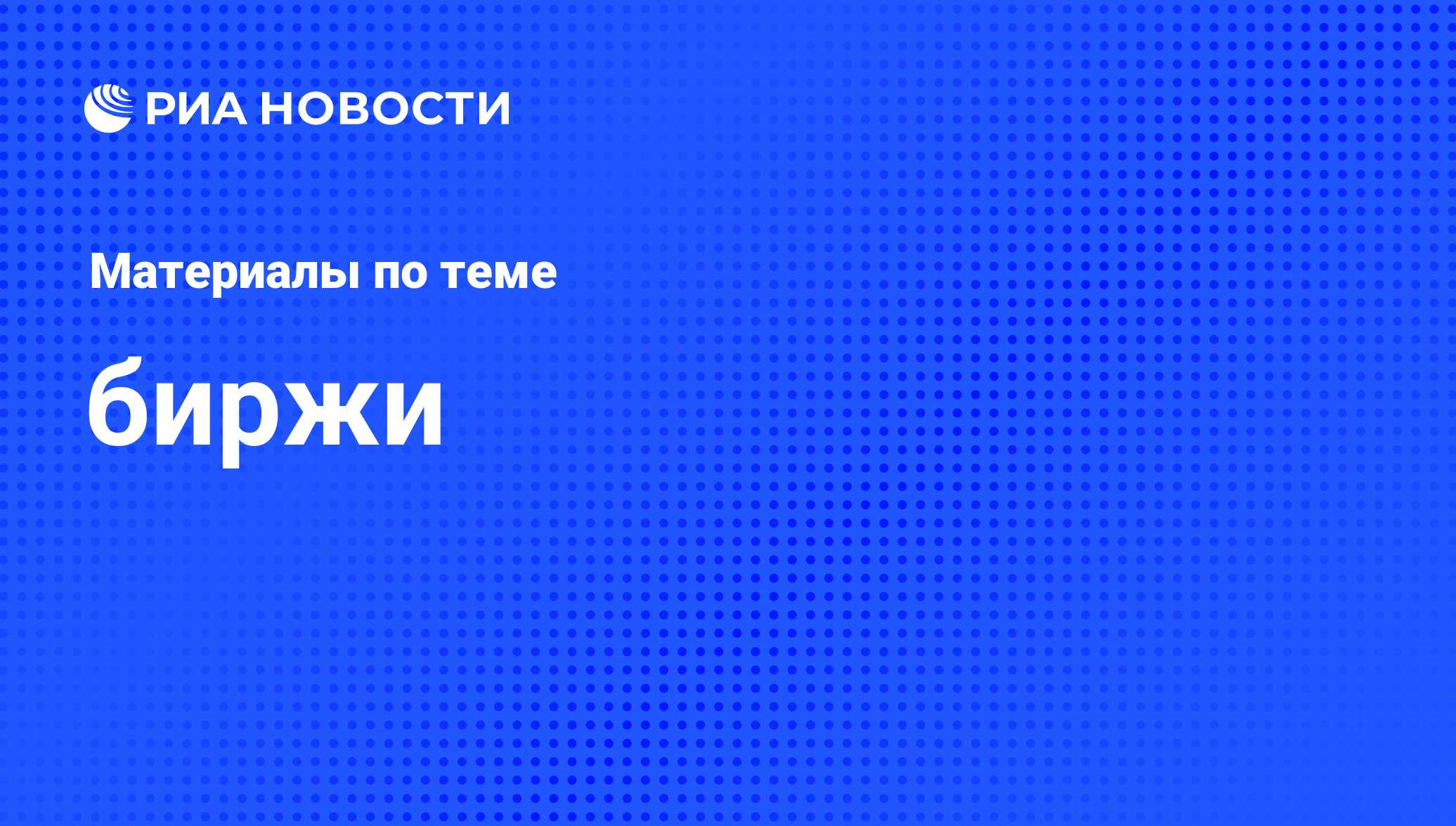 биржи - последние новости сегодня - РИА Новости