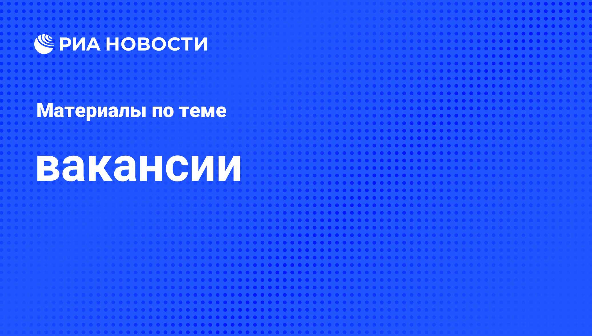 вакансии - последние новости сегодня - РИА Новости