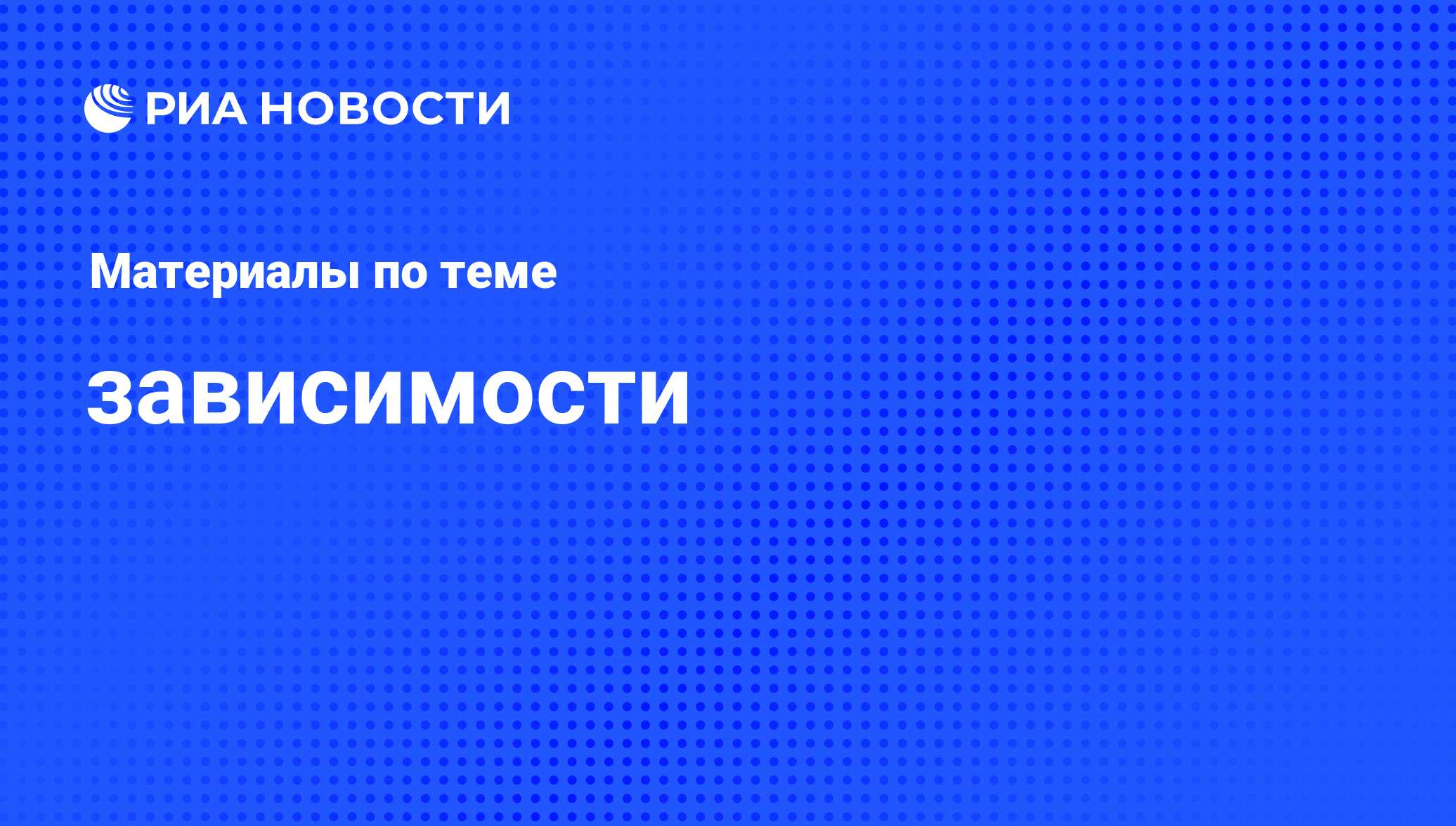 зависимости - последние новости сегодня - РИА Новости