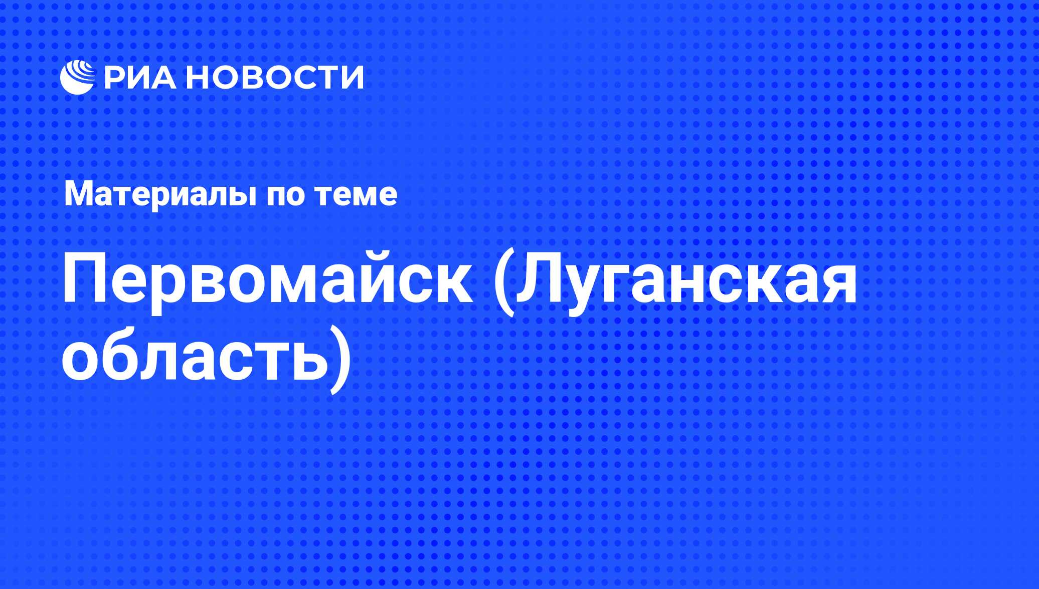 Первомайск (Луганская область) - последние новости сегодня - РИА Новости