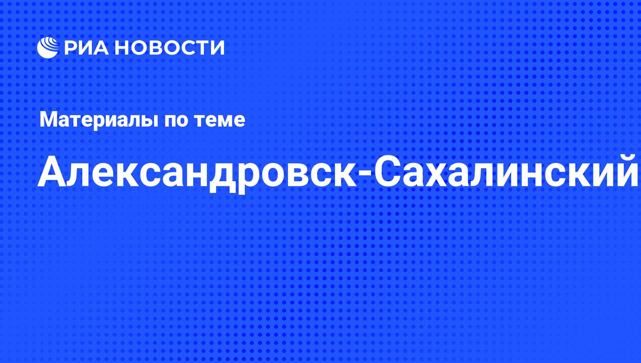 Александровск-Сахалинский - последние новости сегодня - РИА Новости