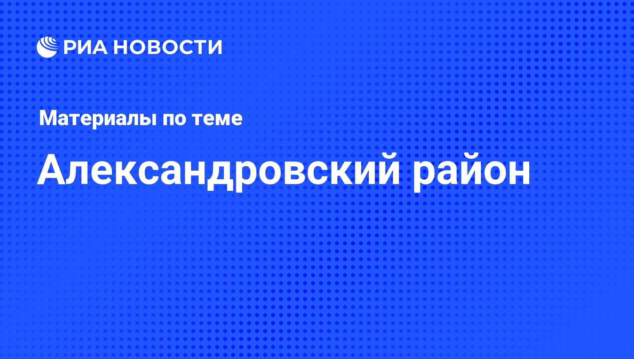 Александровский район - последние новости сегодня - РИА Новости