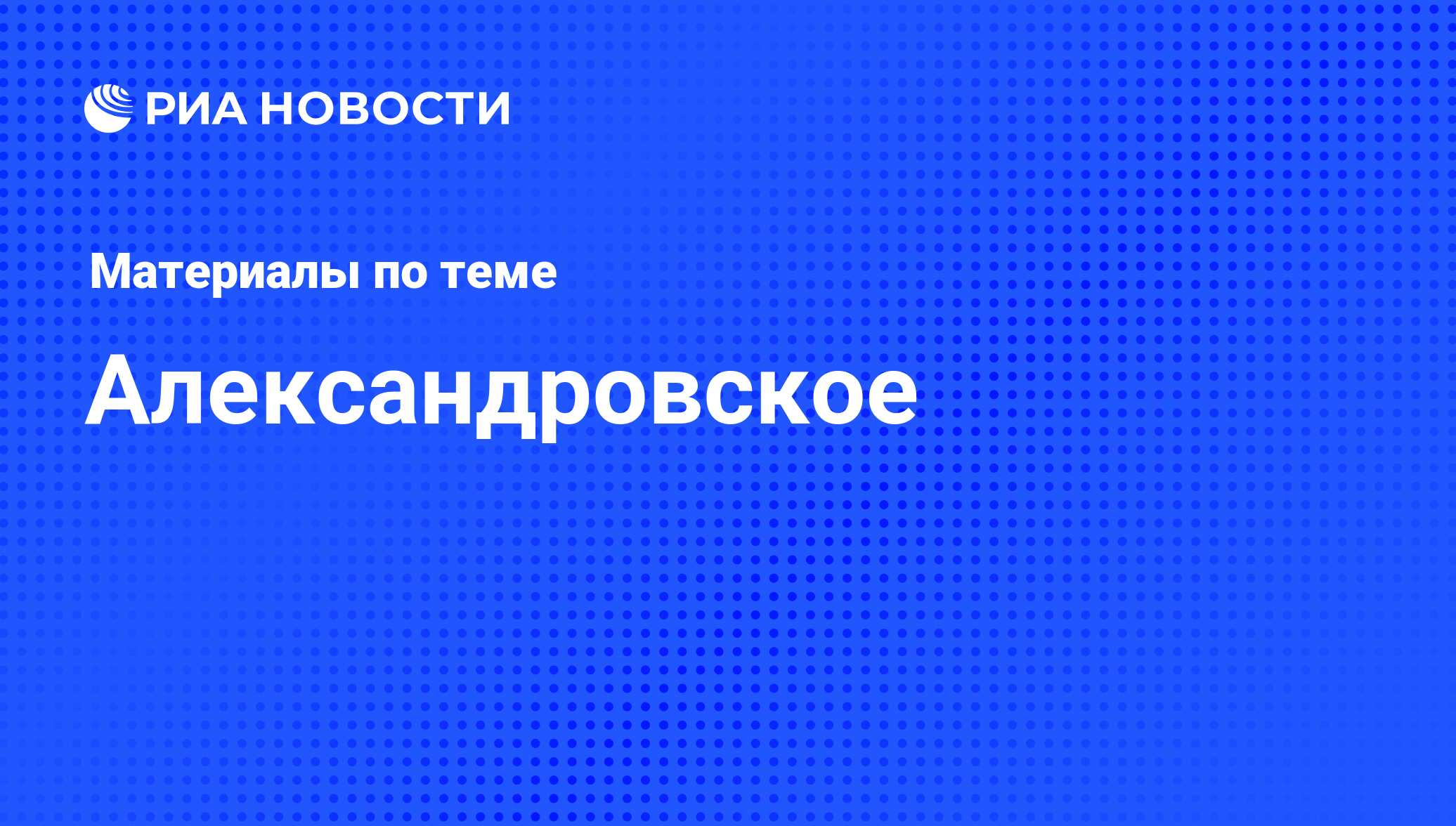 Александровское - последние новости сегодня - РИА Новости