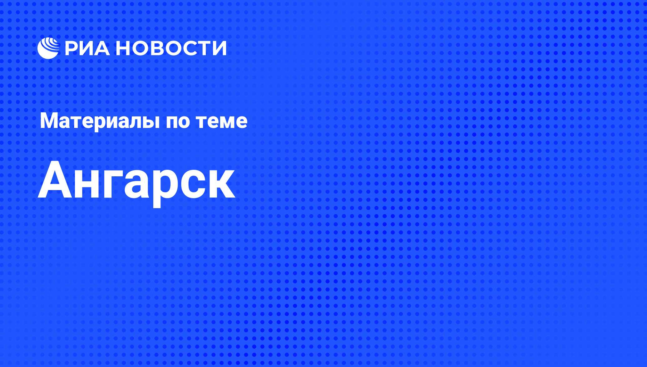 Ангарск - последние новости сегодня - РИА Новости