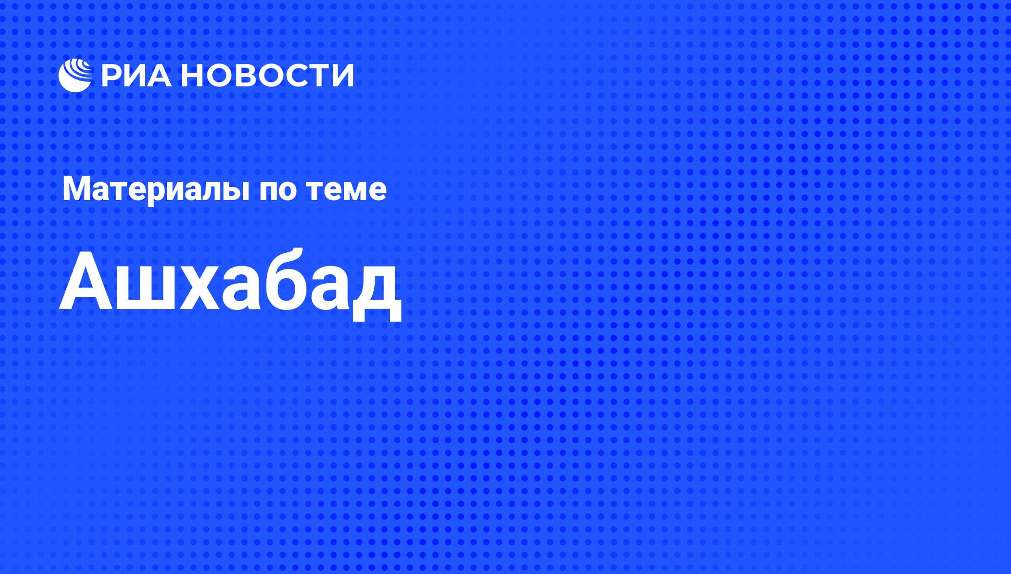 Ашхабад - последние новости сегодня - РИА Новости