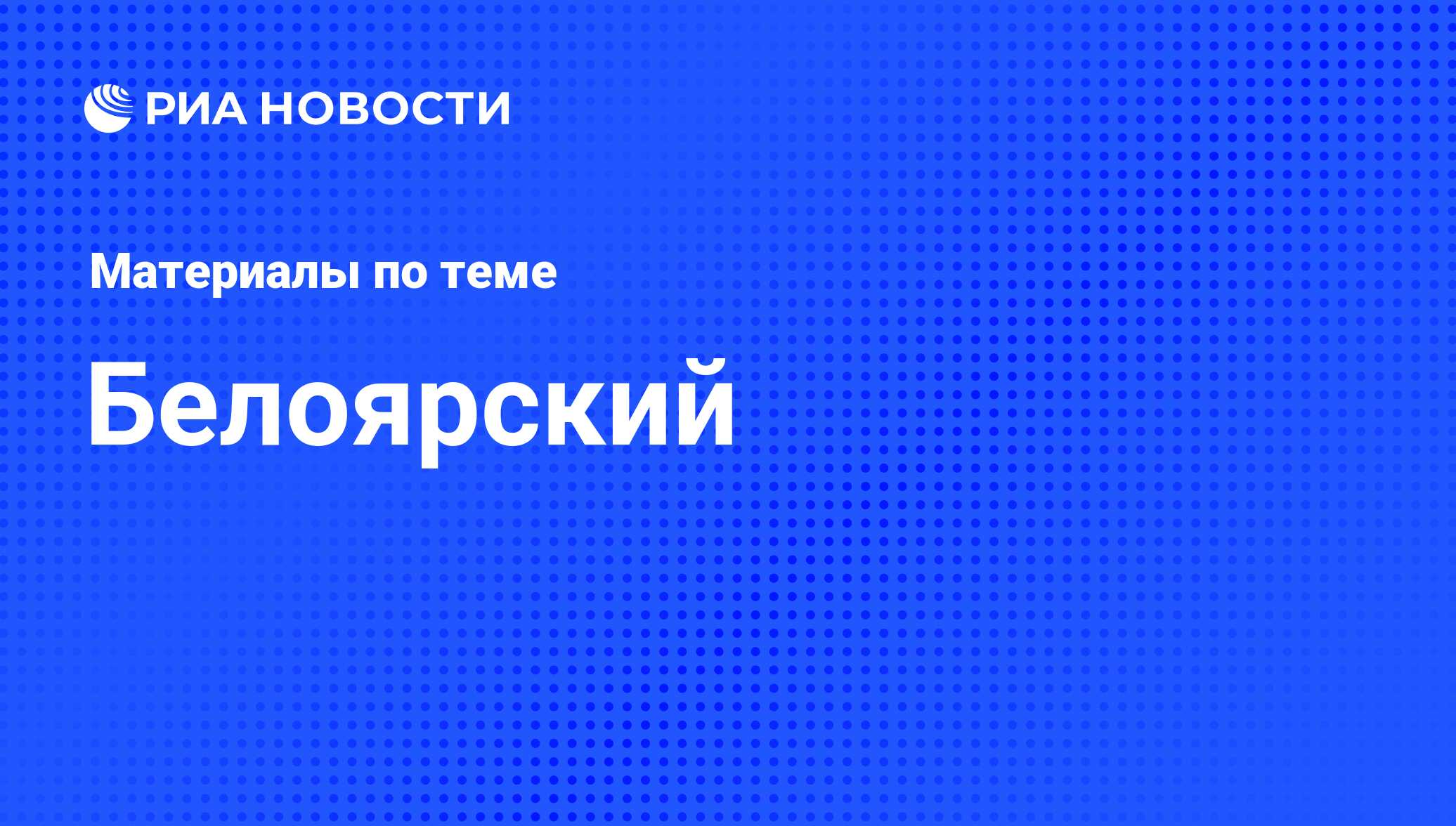 Белоярский - последние новости сегодня - РИА Новости