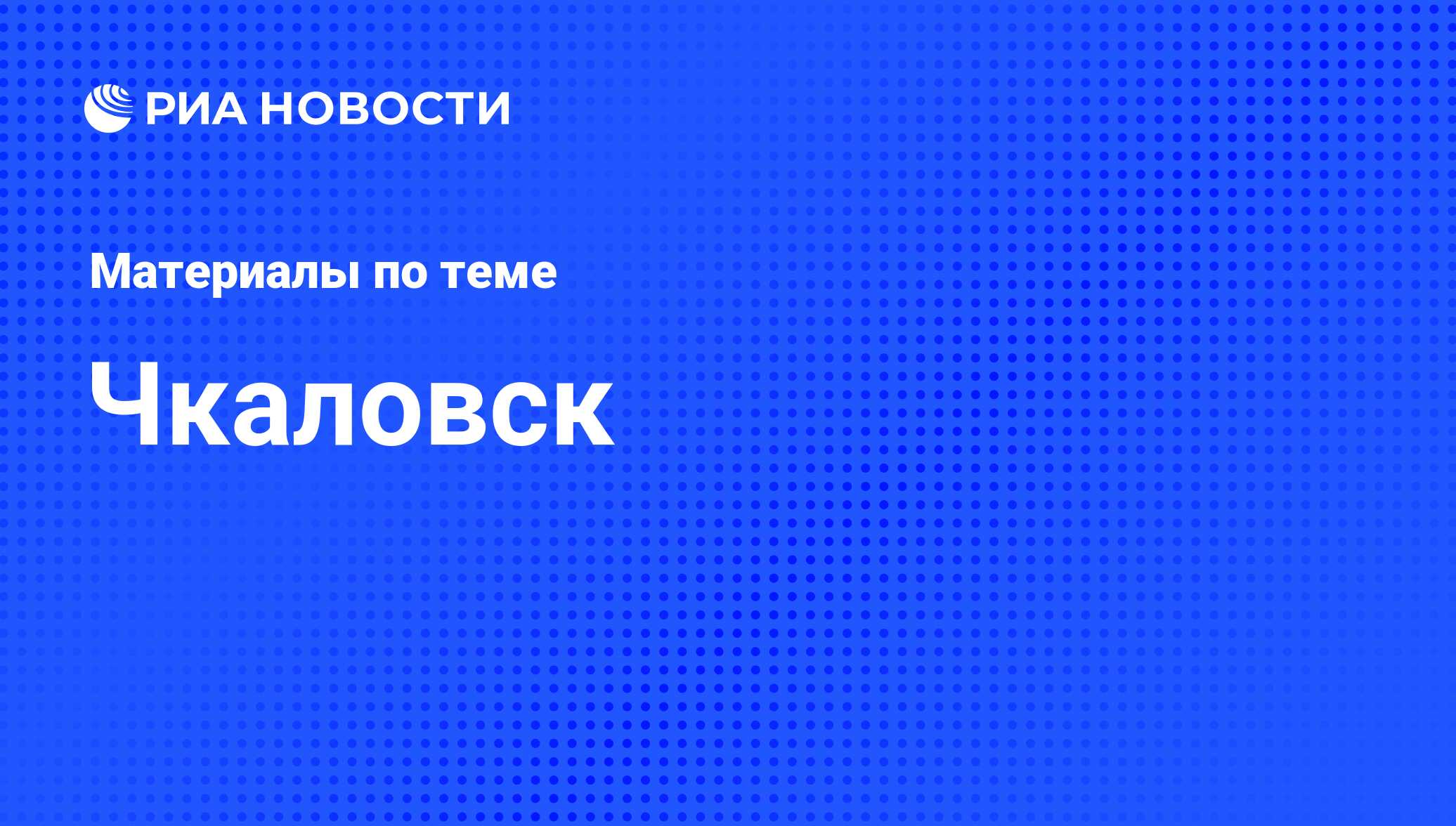 Чкаловск - последние новости сегодня - РИА Новости