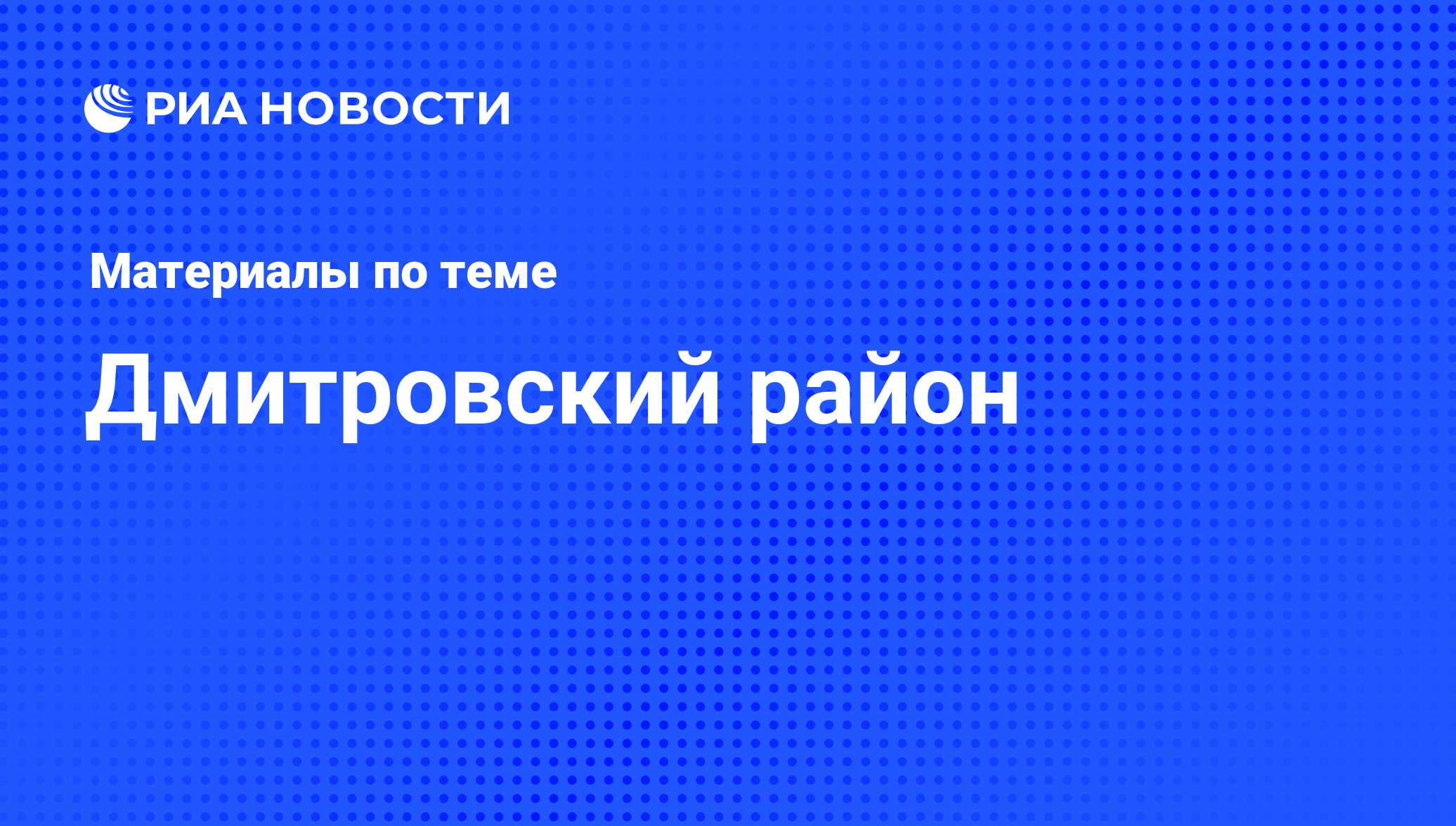 Дмитровский район - последние новости сегодня - РИА Новости