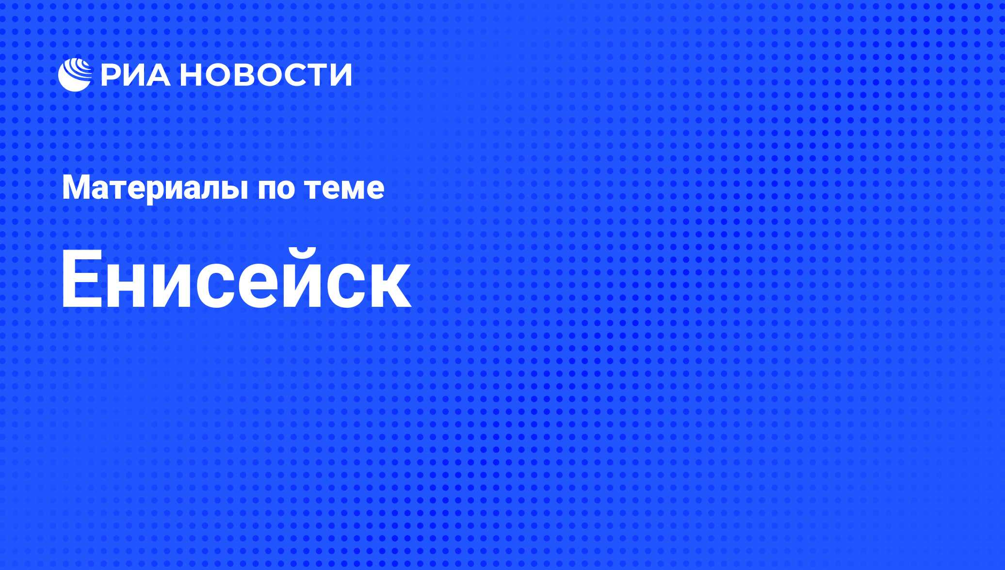 Енисейск - последние новости сегодня - РИА Новости