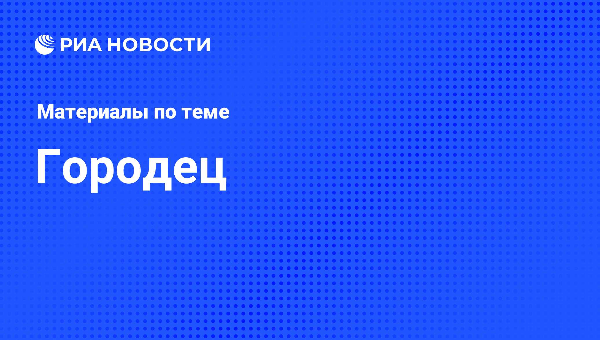 Городец - последние новости сегодня - РИА Новости