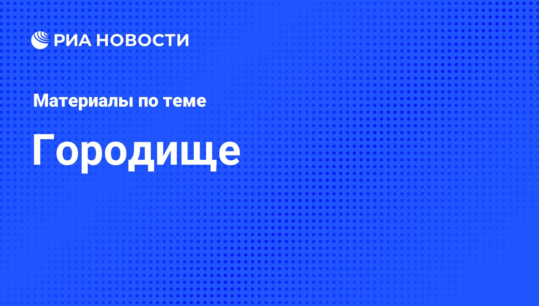 Городище - последние новости сегодня - РИА Новости