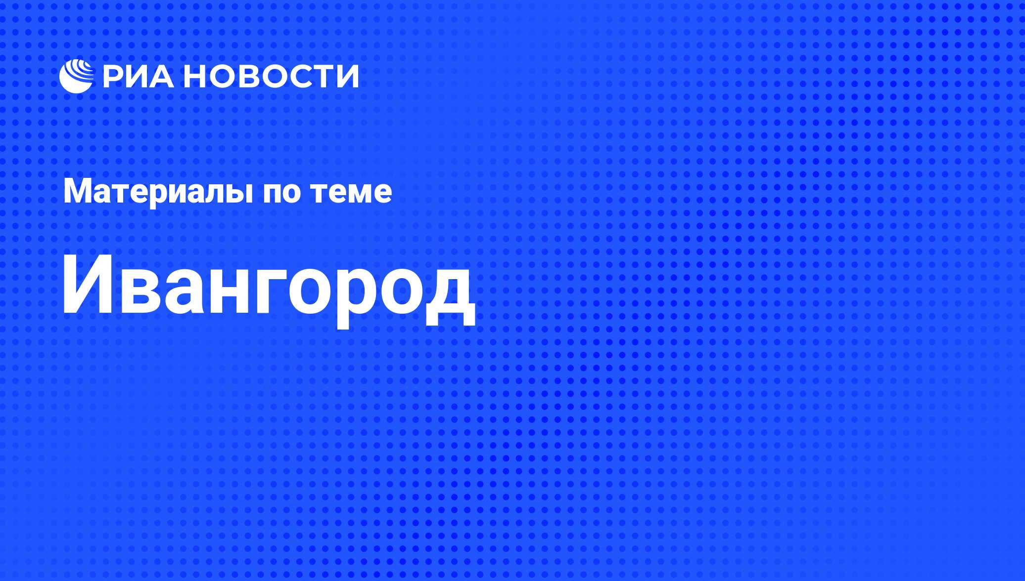 Ивангород - последние новости сегодня - РИА Новости