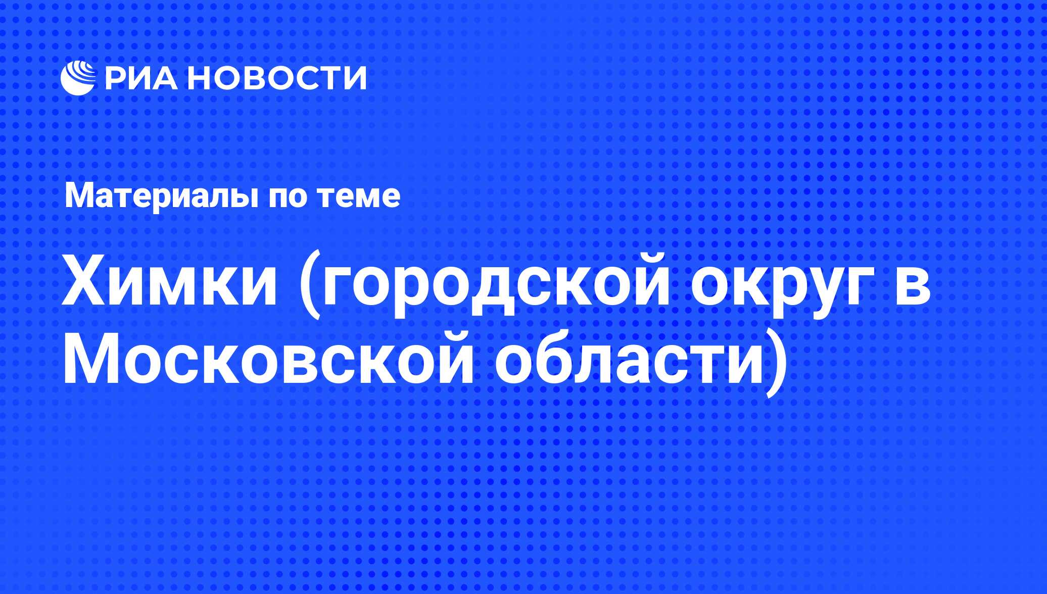 Химки - последние новости сегодня - РИА Новости