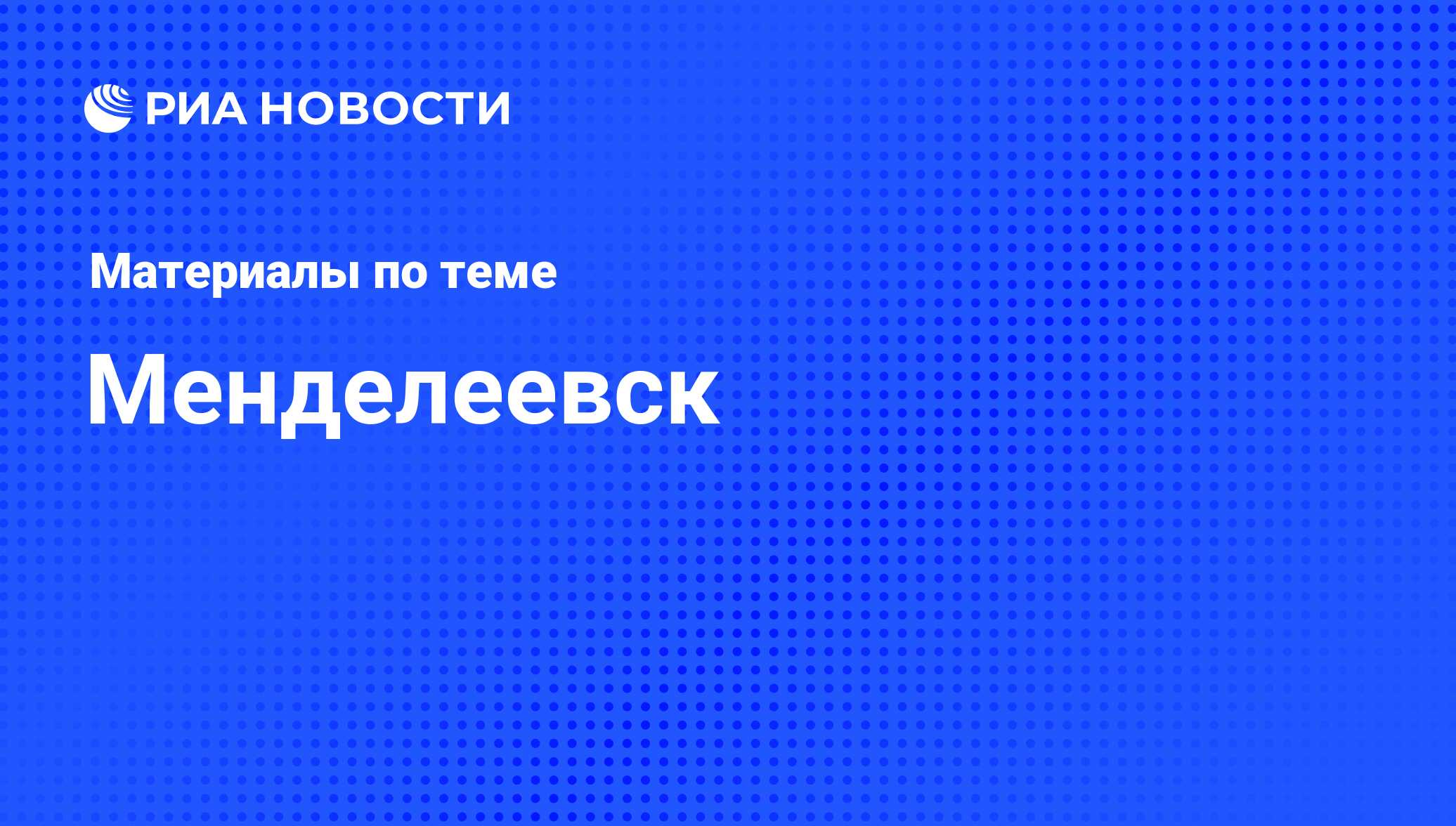 Менделеевск - последние новости сегодня - РИА Новости