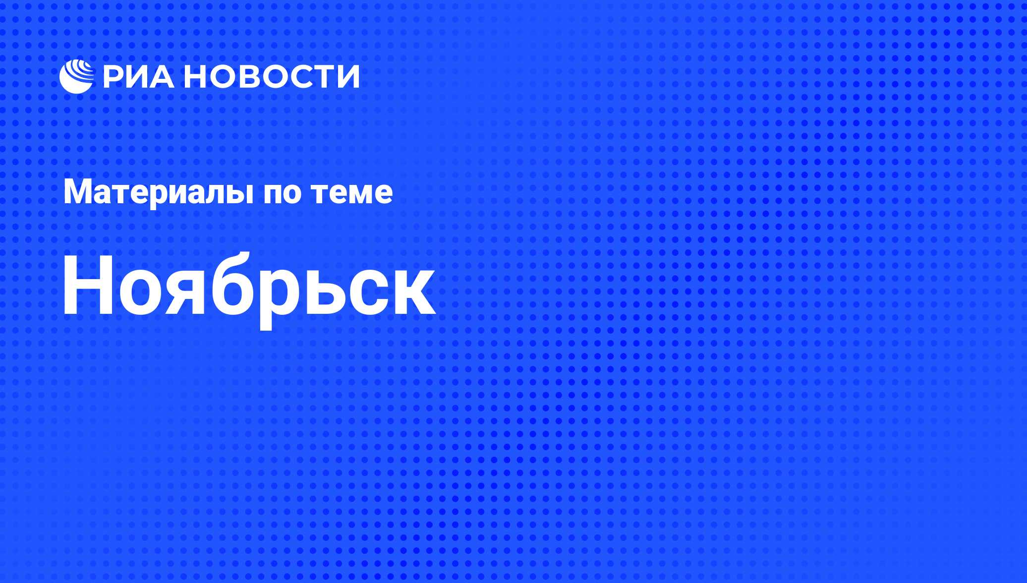 Ноябрьск - последние новости сегодня - РИА Новости