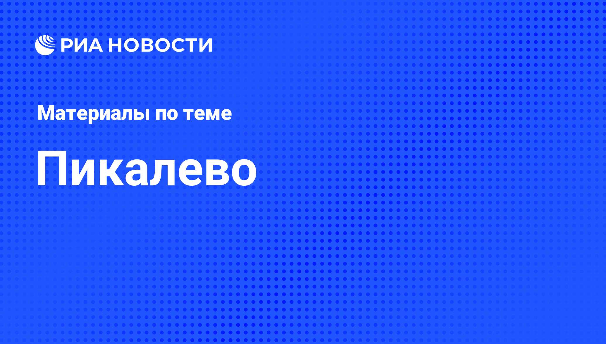 Пикалево - последние новости сегодня - РИА Новости