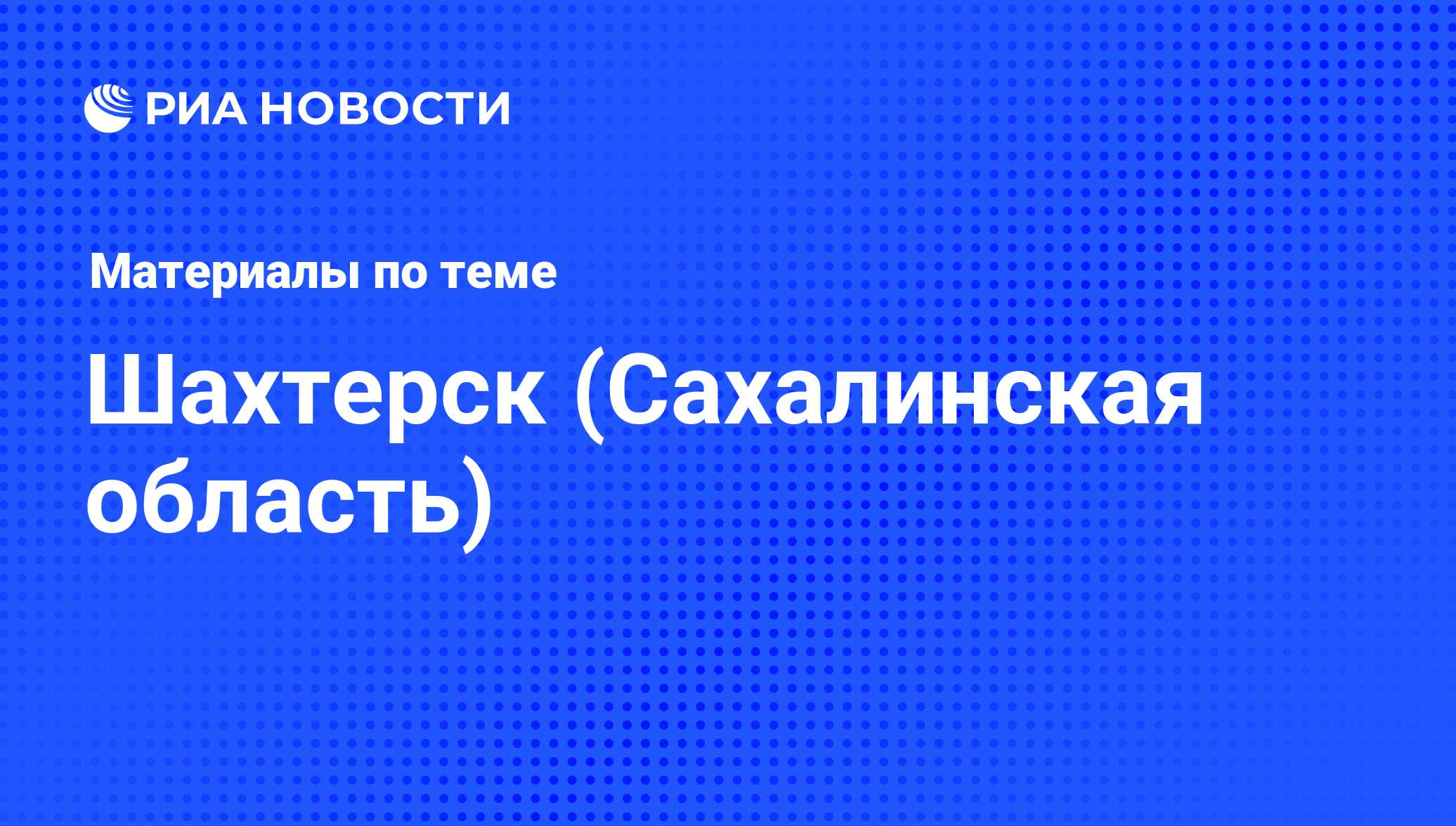 Шахтерск (Сахалинская область) - последние новости сегодня - РИА Новости