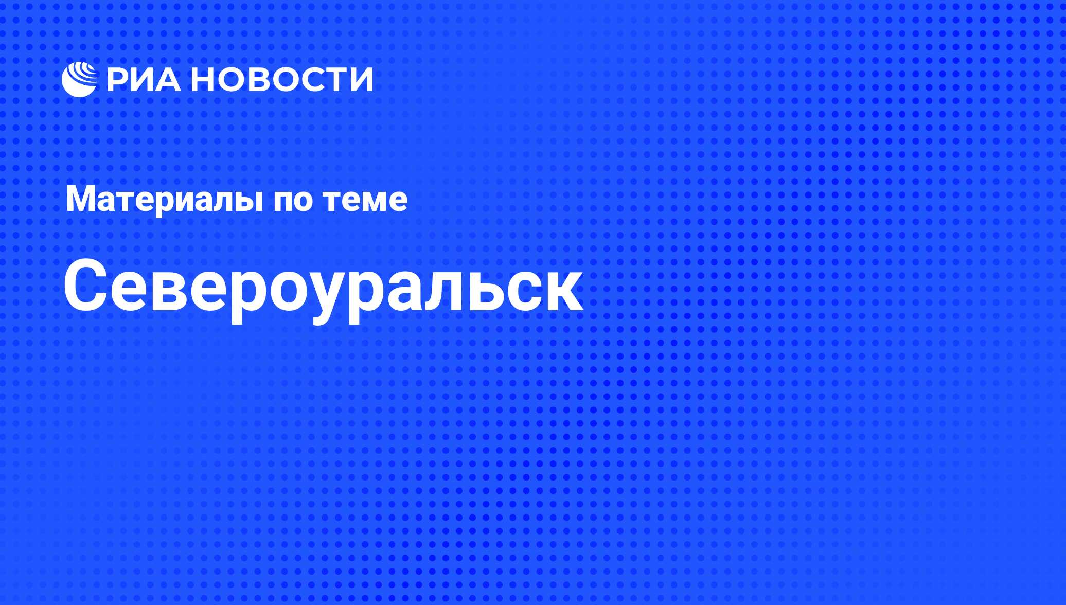 Североуральск - последние новости сегодня - РИА Новости