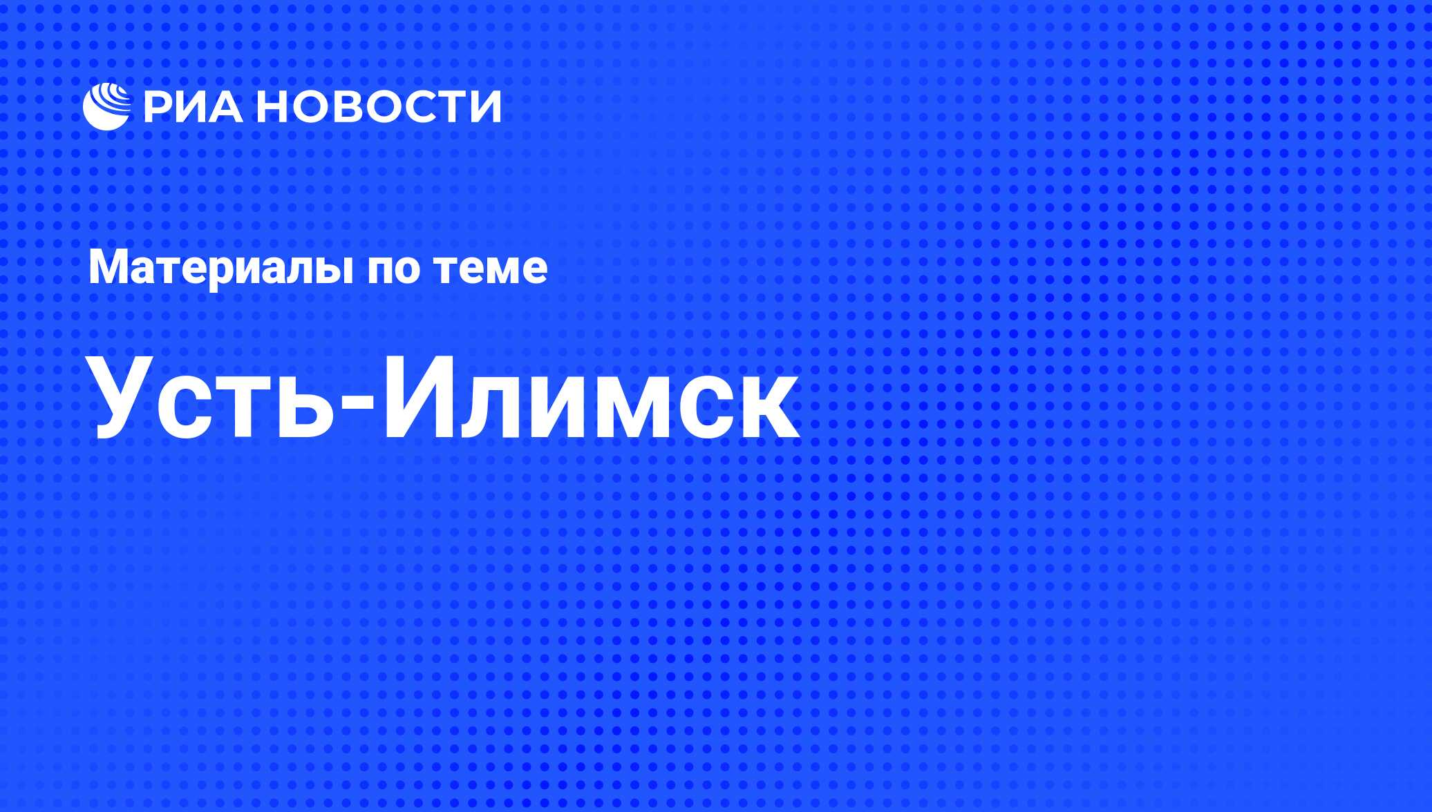 Усть-Илимск - последние новости сегодня - РИА Новости