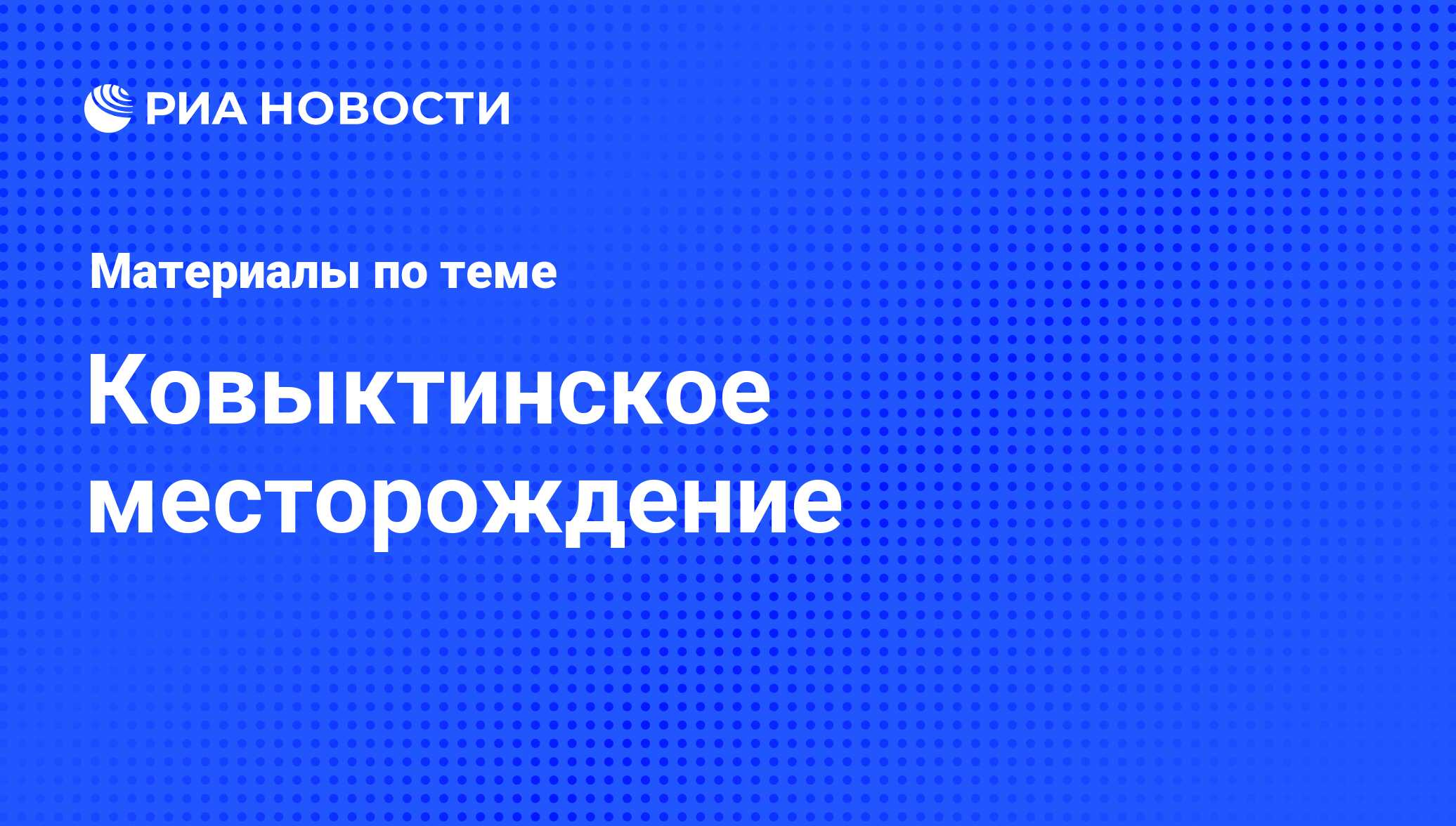 Ковыктинское месторождение - последние новости сегодня - РИА Новости