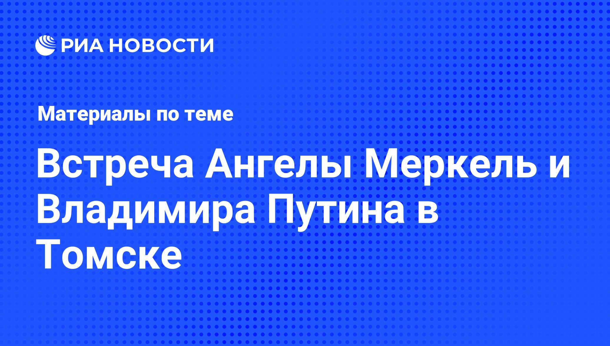 Встреча Ангелы Меркель и Владимира Путина в Томске - последние новости  сегодня - РИА Новости