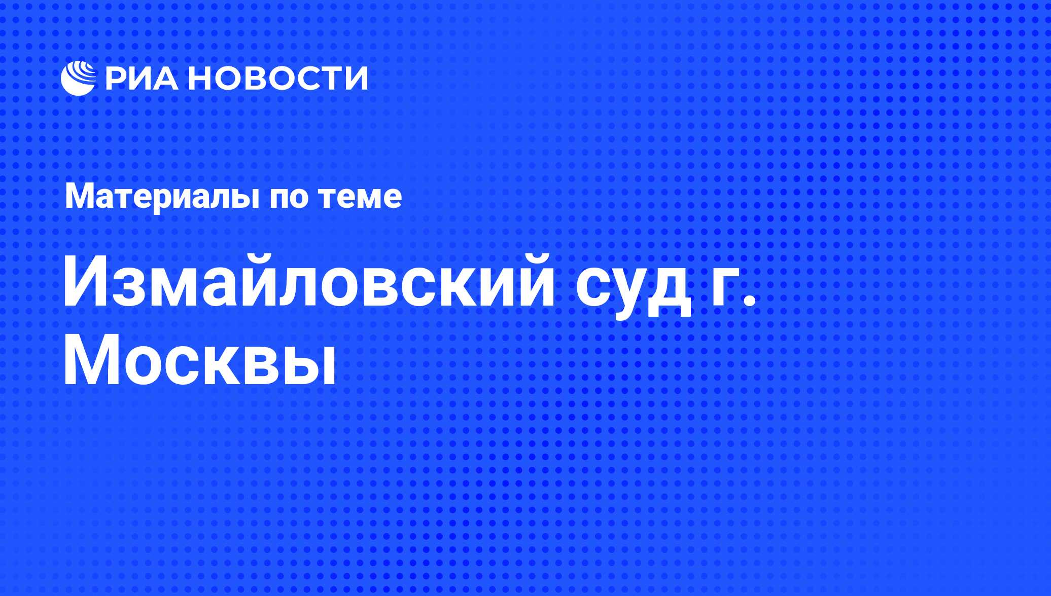 Измайловский суд г. Москвы - последние новости сегодня - РИА Новости