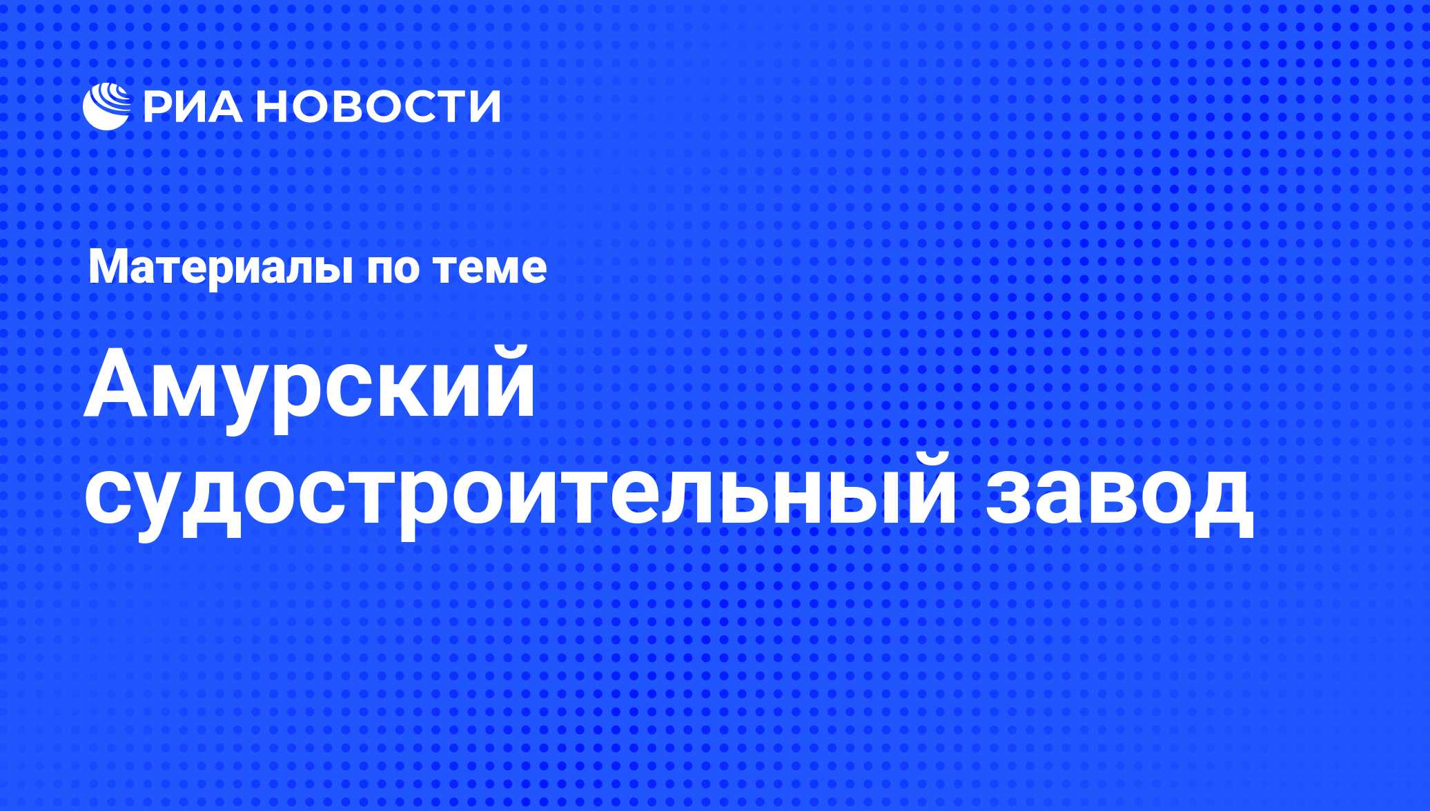 Амурский судостроительный завод - последние новости сегодня - РИА Новости