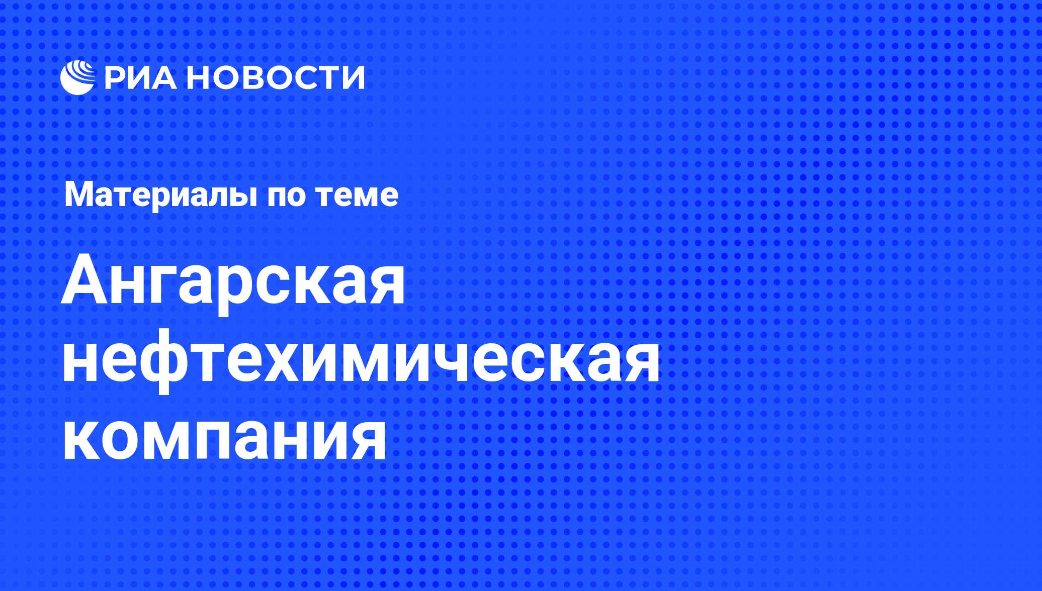 Ангарская нефтехимическая компания - последние новости сегодня - РИА Новости