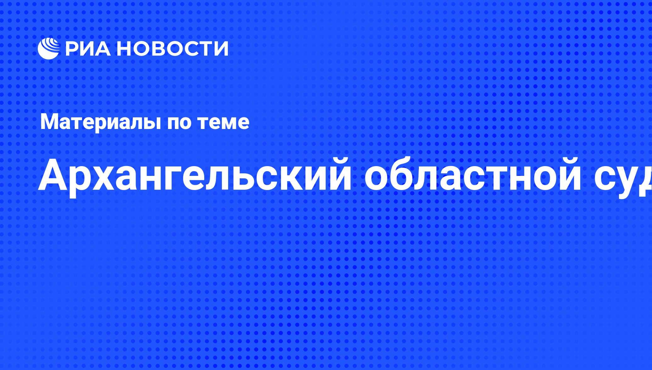 Архангельский областной суд - последние новости сегодня - РИА Новости