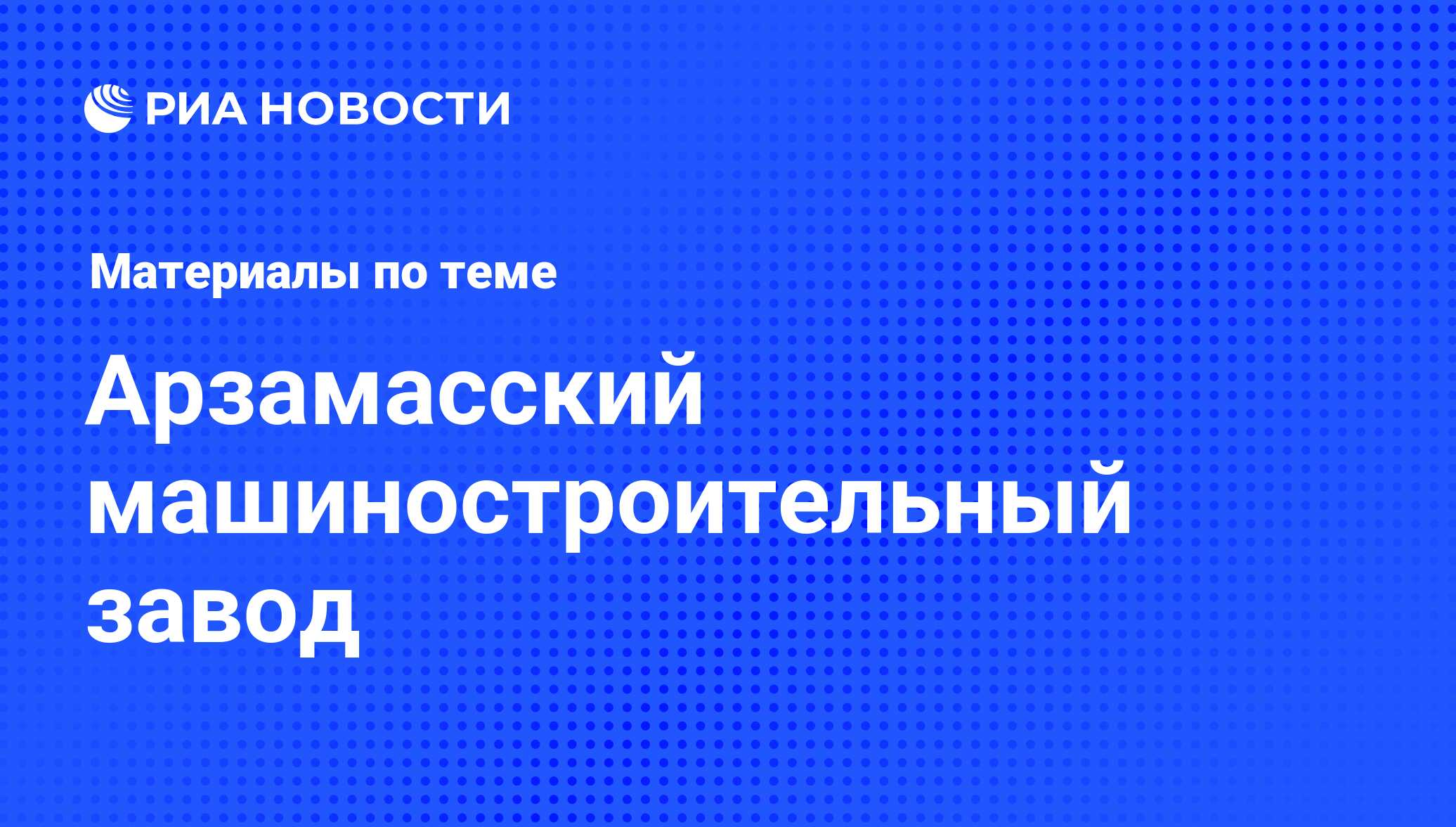 Арзамасский машиностроительный завод - последние новости сегодня - РИА