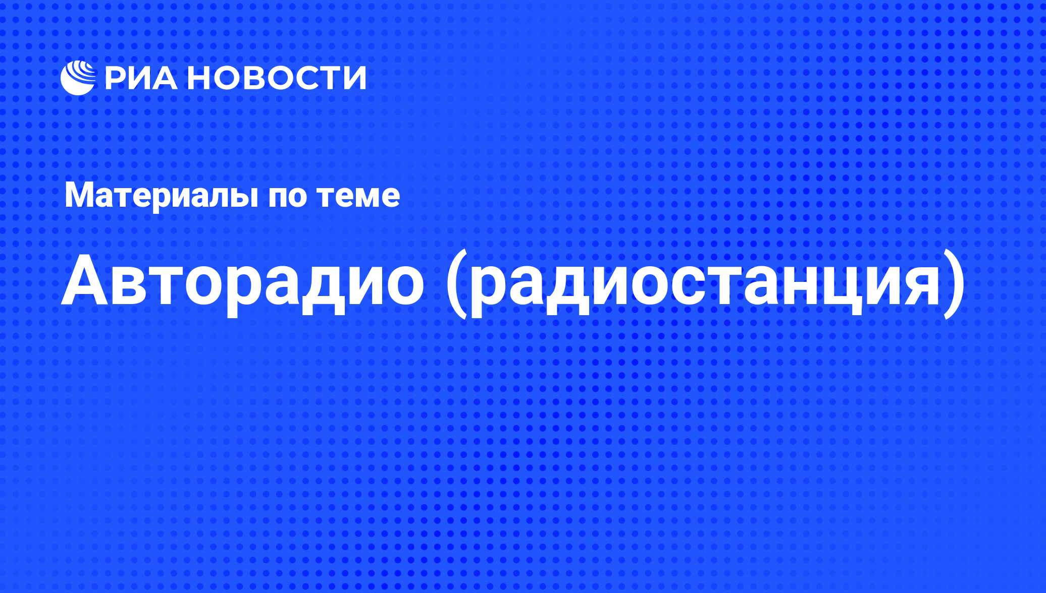 Авторадио (радиостанция) - последние новости сегодня - РИА Новости