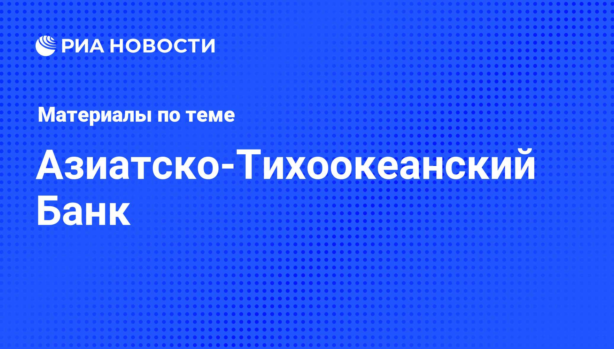 Азиатско-Тихоокеанский Банк - последние новости сегодня - РИА Новости