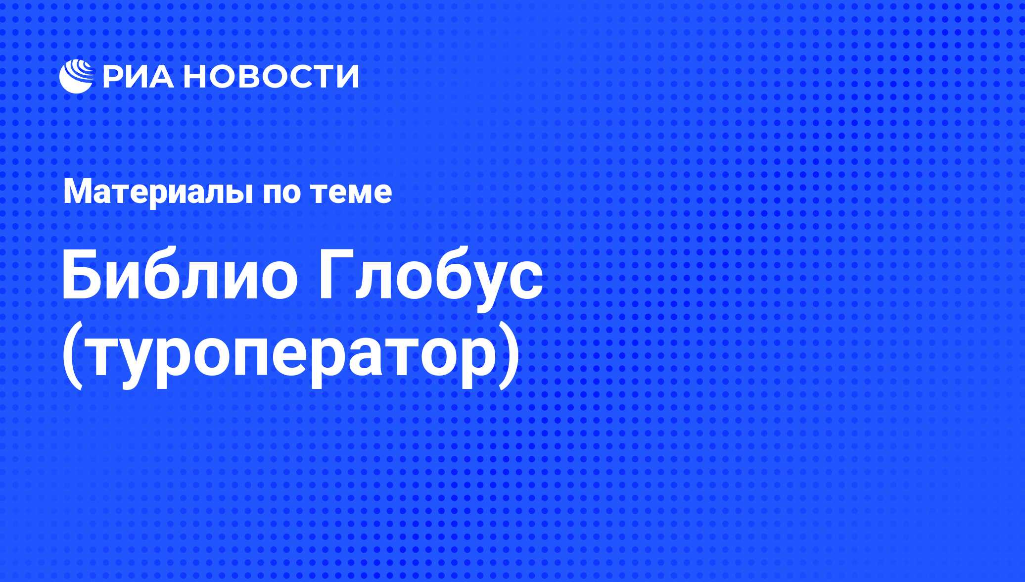 Библио Глобус (туроператор) - последние новости сегодня - РИА Новости