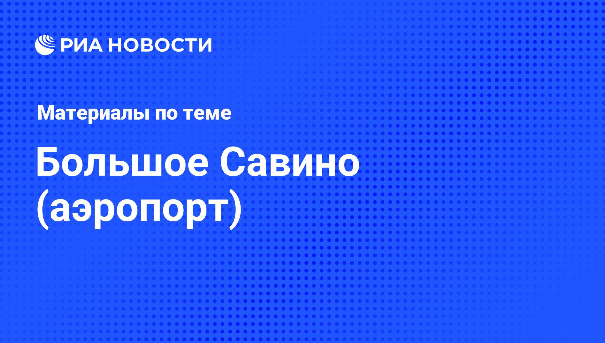 Большое Савино (аэропорт) - последние новости сегодня - РИА Новости