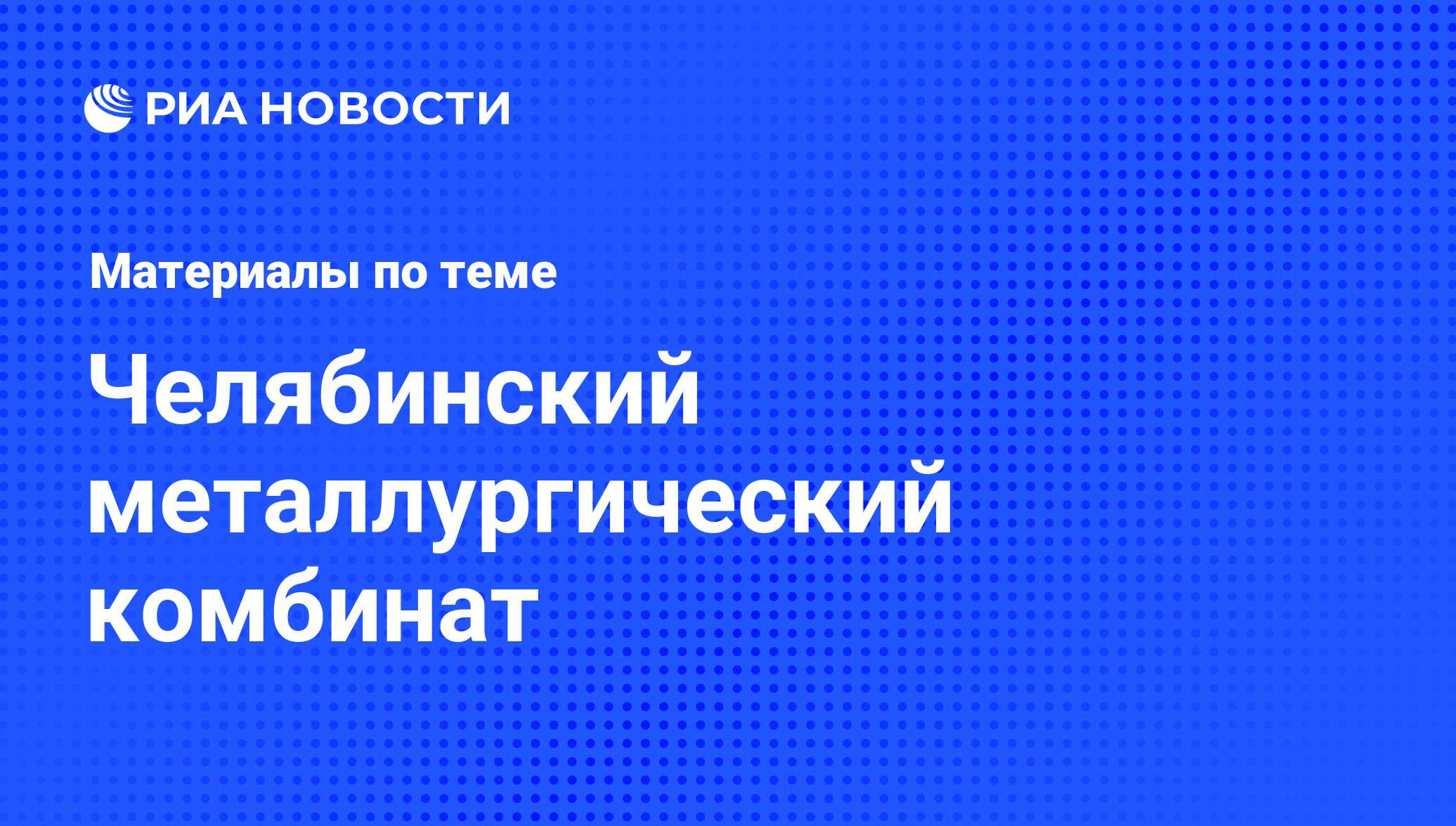 Челябинский металлургический комбинат - последние новости сегодня - РИА  Новости