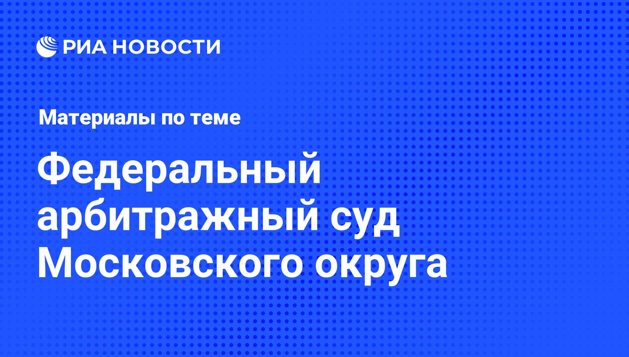 Федеральный арбитражный суд Московского округа - последние новости сегодня  - РИА Новости