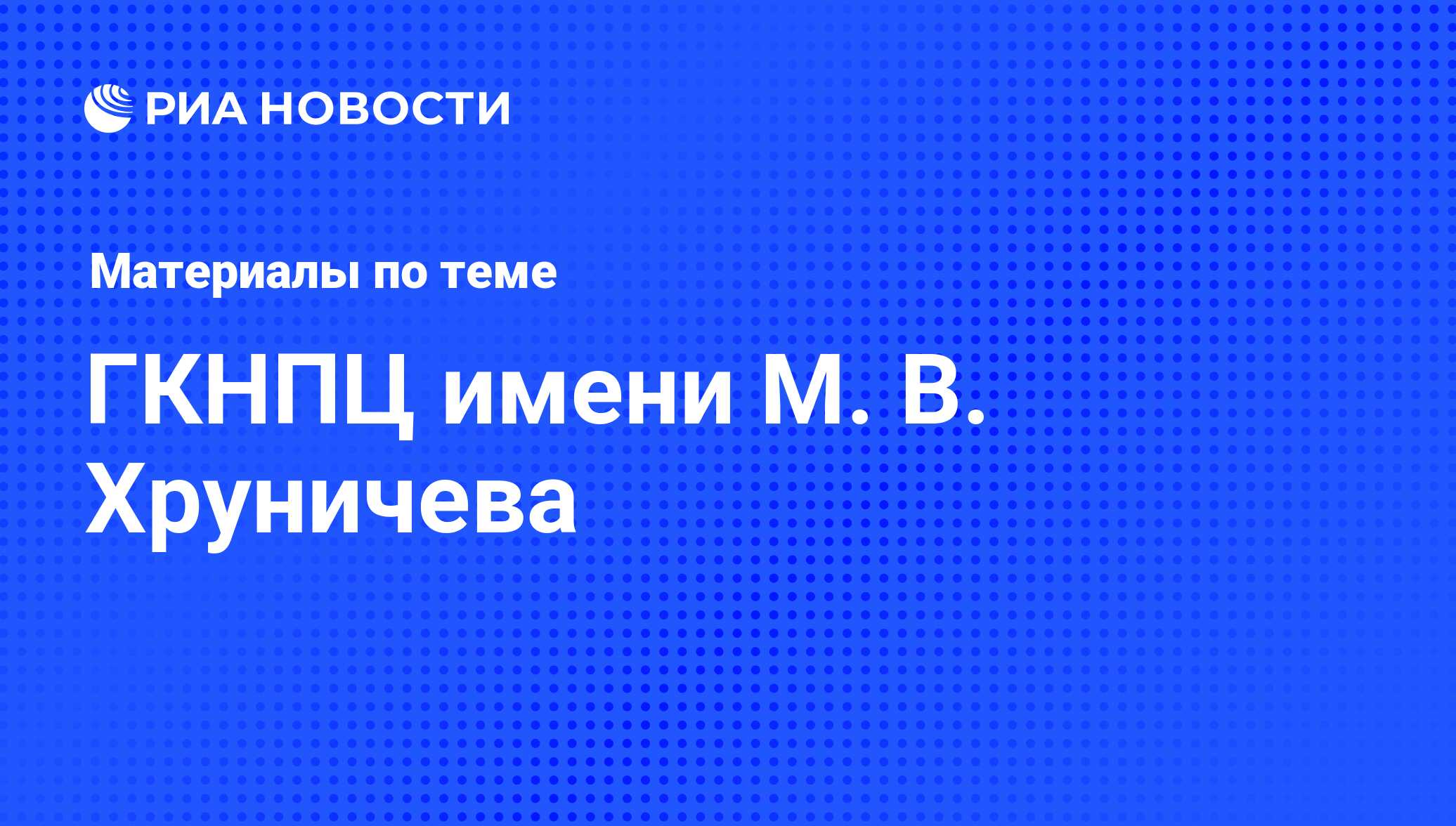 ГКНПЦ имени М. В. Хруничева - последние новости сегодня - РИА Новости