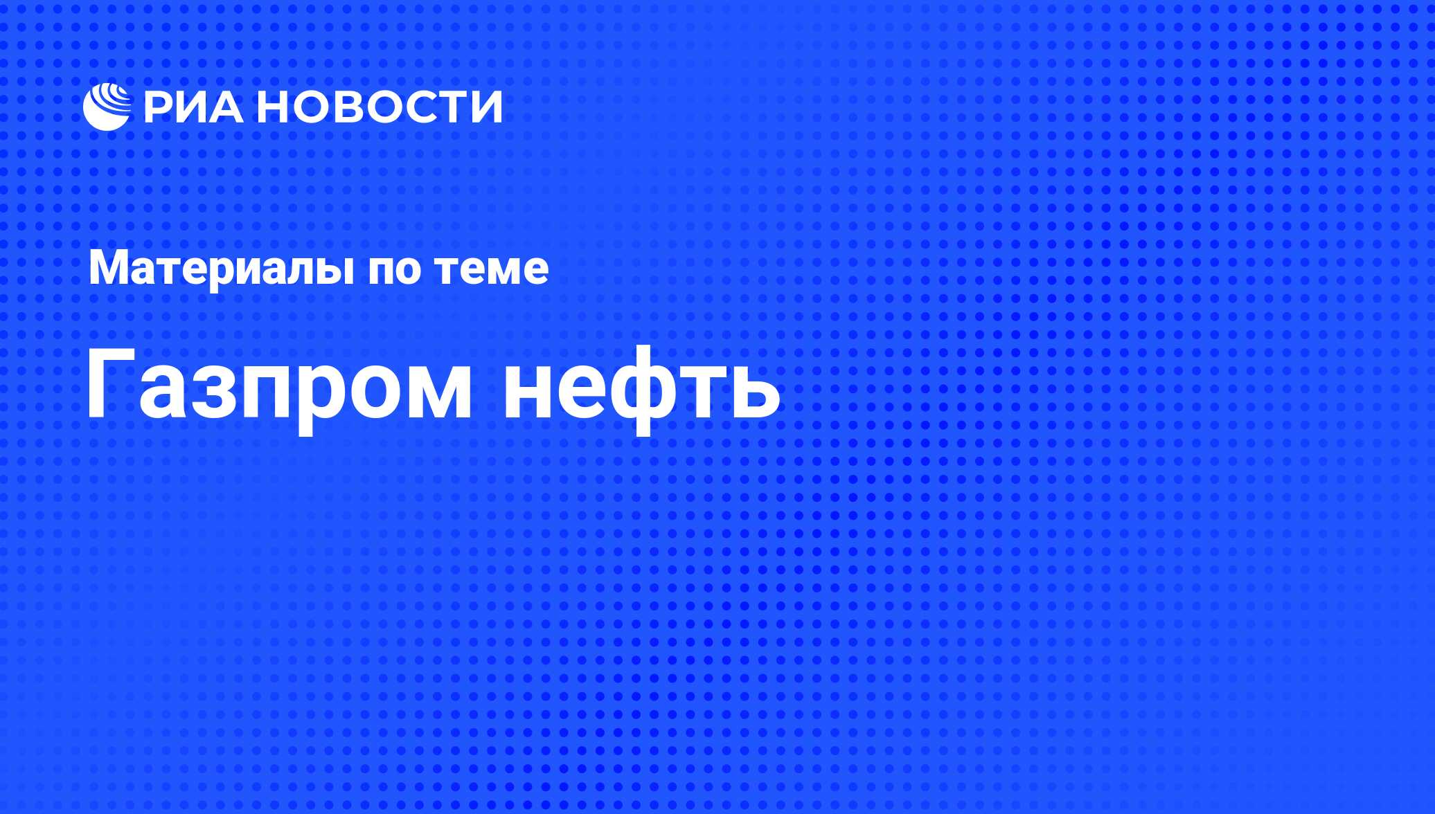 Газпром нефть - последние новости сегодня - РИА Новости