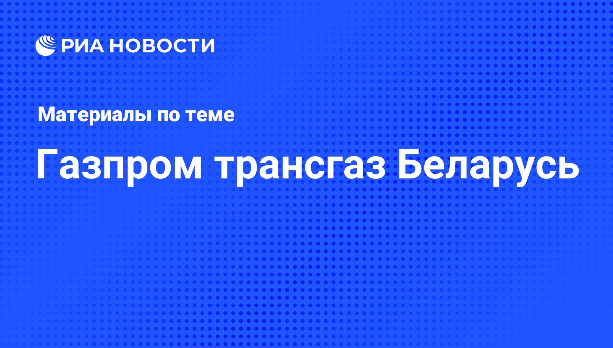 Газпром трансгаз Беларусь - последние новости сегодня - РИА Новости