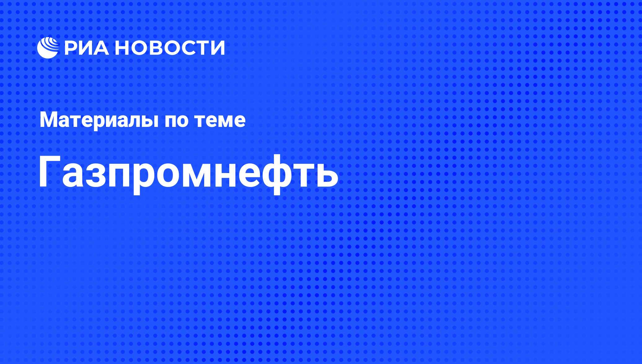 Газпромнефть - последние новости сегодня - РИА Новости