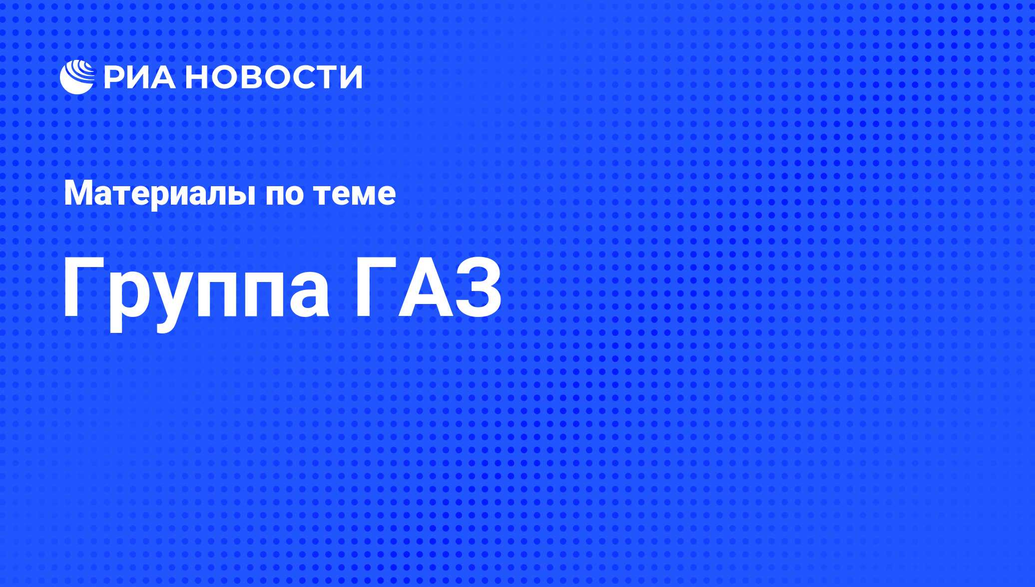 Группа ГАЗ - последние новости сегодня - РИА Новости