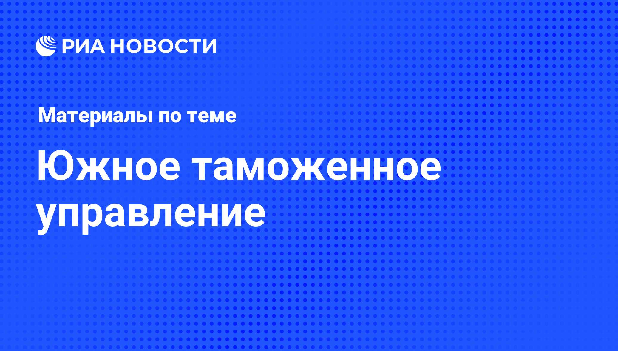 Южное таможенное управление - последние новости сегодня - РИА Новости