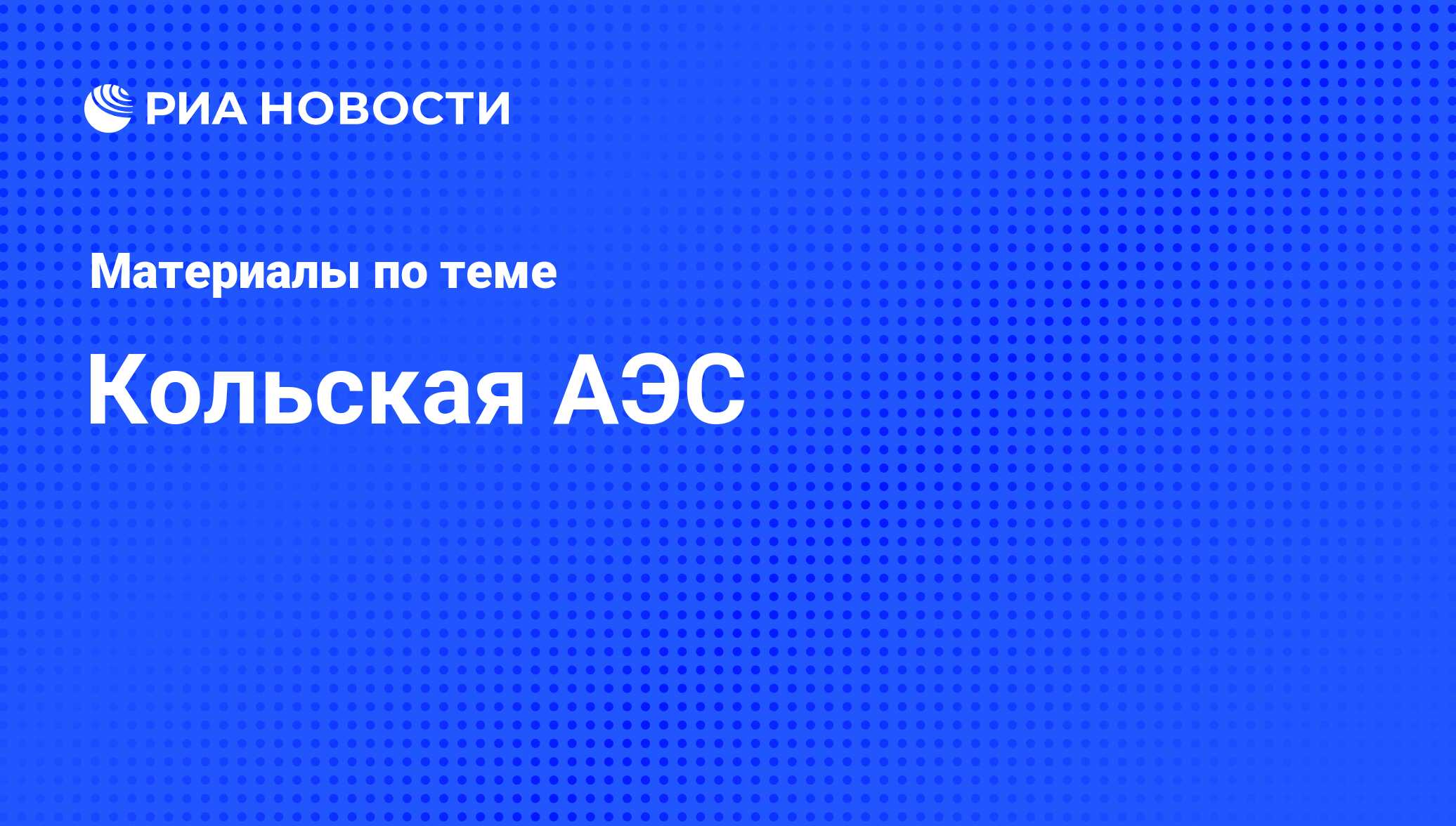 Кольская АЭС - последние новости сегодня - РИА Новости